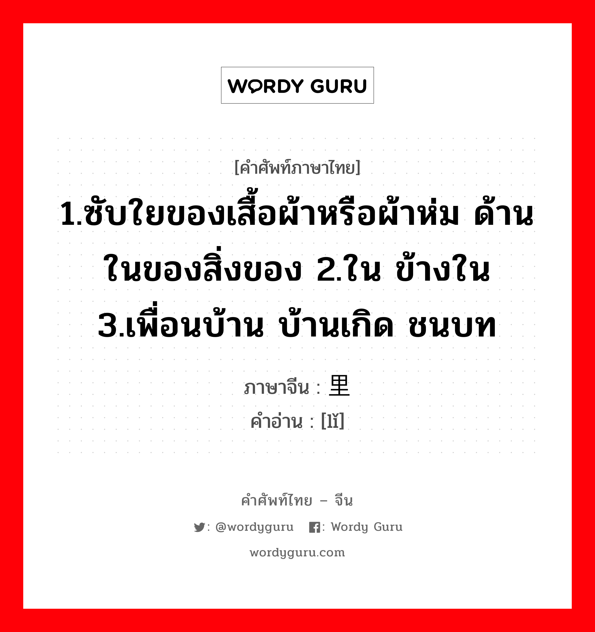 1.ซับใยของเสื้อผ้าหรือผ้าห่ม ด้านในของสิ่งของ 2.ใน ข้างใน 3.เพื่อนบ้าน บ้านเกิด ชนบท ภาษาจีนคืออะไร, คำศัพท์ภาษาไทย - จีน 1.ซับใยของเสื้อผ้าหรือผ้าห่ม ด้านในของสิ่งของ 2.ใน ข้างใน 3.เพื่อนบ้าน บ้านเกิด ชนบท ภาษาจีน 里 คำอ่าน [lǐ]