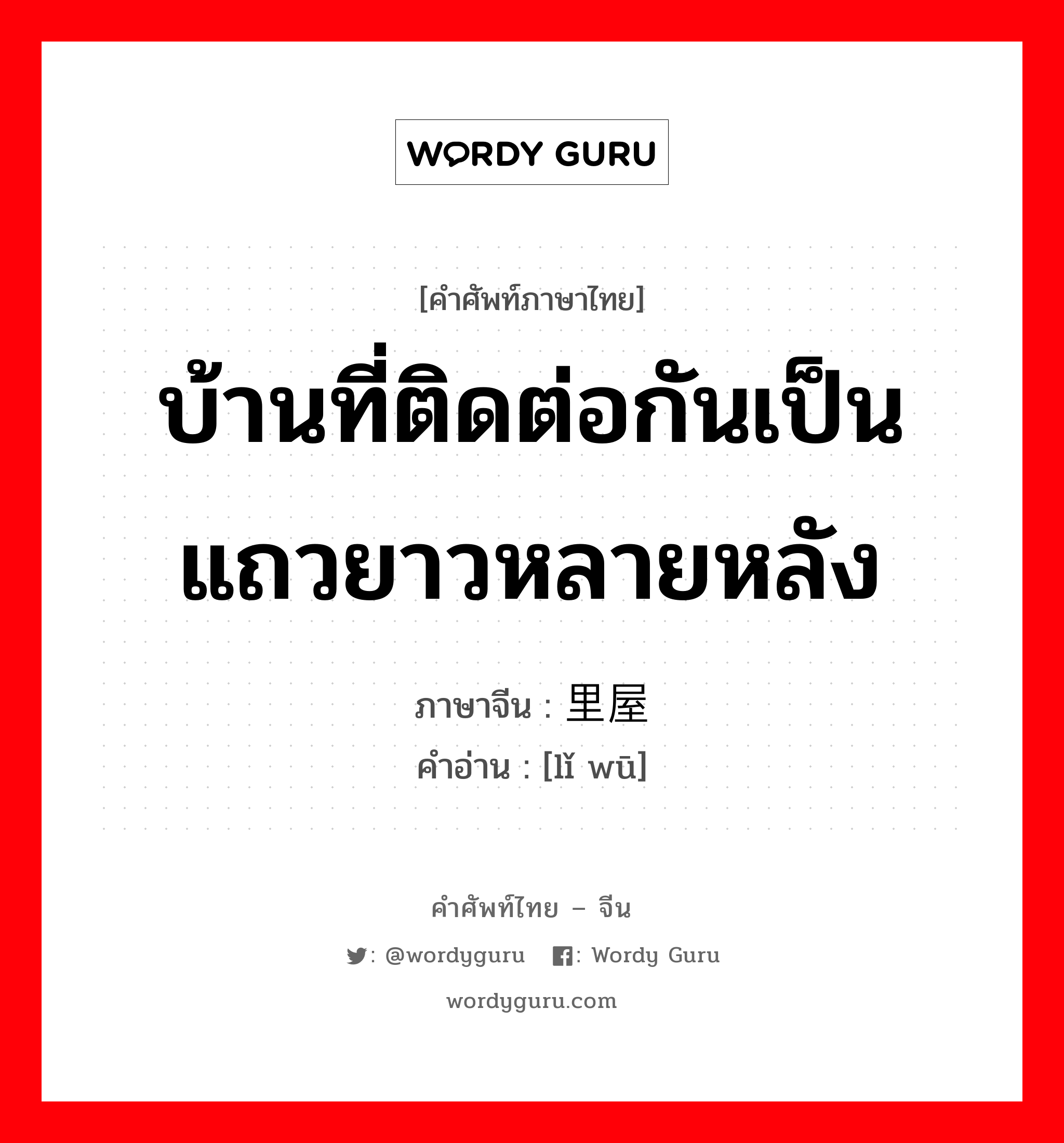 บ้านที่ติดต่อกันเป็นแถวยาวหลายหลัง ภาษาจีนคืออะไร, คำศัพท์ภาษาไทย - จีน บ้านที่ติดต่อกันเป็นแถวยาวหลายหลัง ภาษาจีน 里屋 คำอ่าน [lǐ wū]