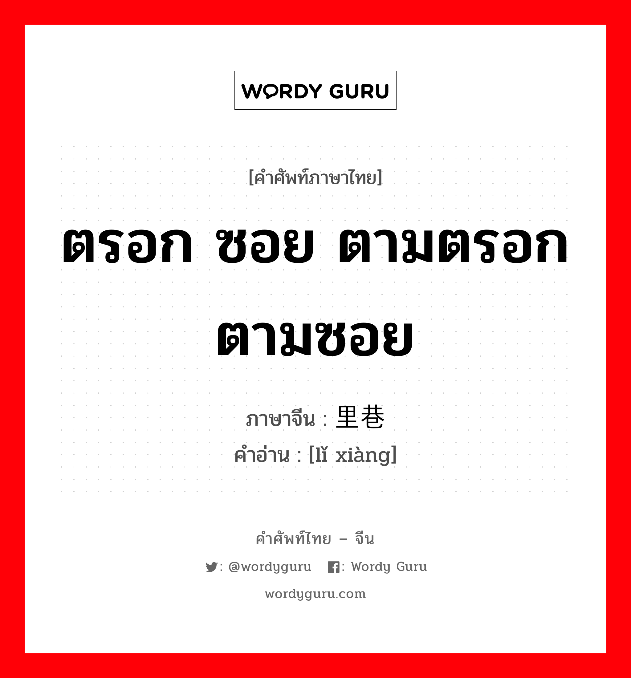 ตรอก ซอย ตามตรอกตามซอย ภาษาจีนคืออะไร, คำศัพท์ภาษาไทย - จีน ตรอก ซอย ตามตรอกตามซอย ภาษาจีน 里巷 คำอ่าน [lǐ xiàng]