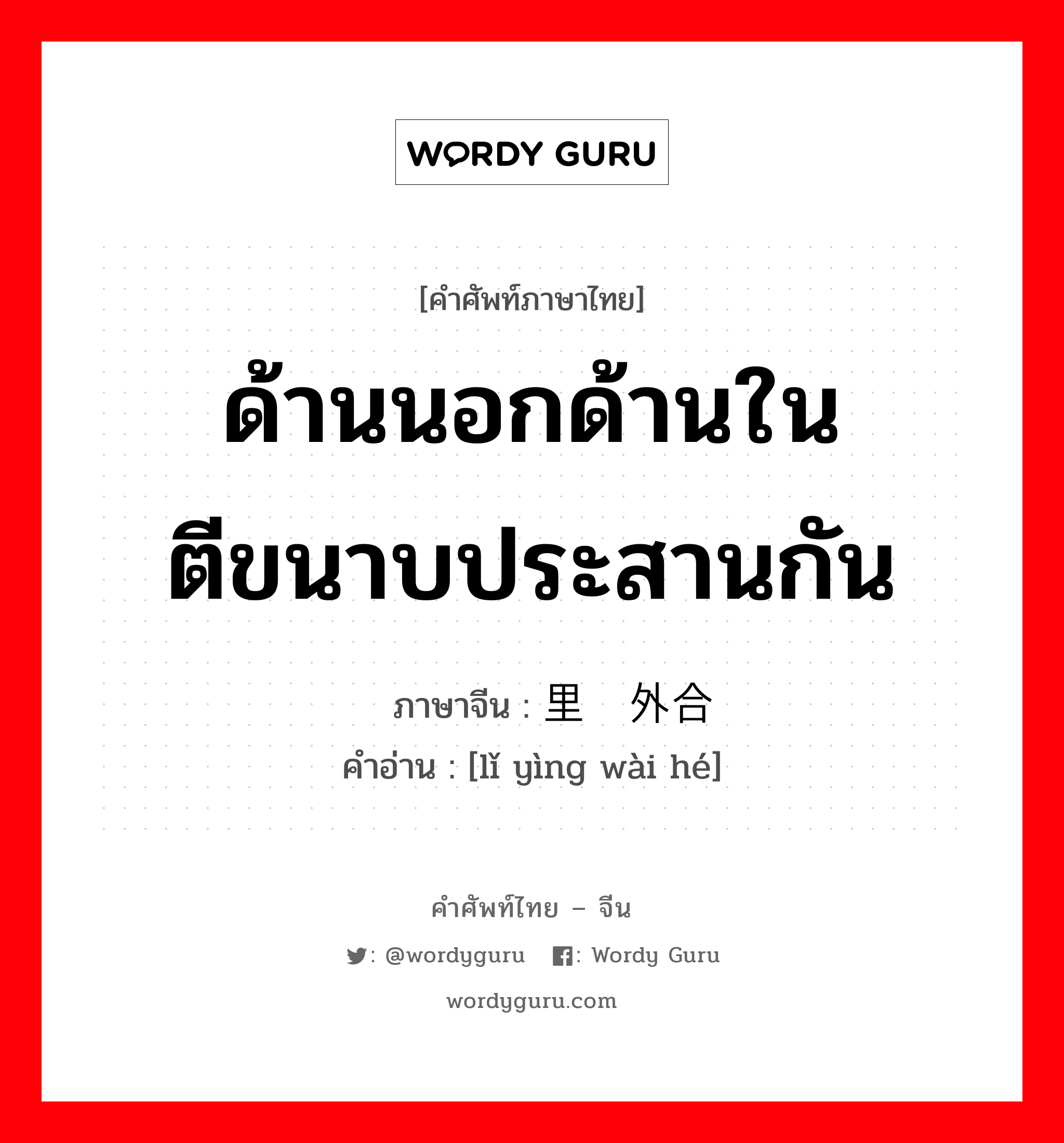 ด้านนอกด้านในตีขนาบประสานกัน ภาษาจีนคืออะไร, คำศัพท์ภาษาไทย - จีน ด้านนอกด้านในตีขนาบประสานกัน ภาษาจีน 里应外合 คำอ่าน [lǐ yìng wài hé]