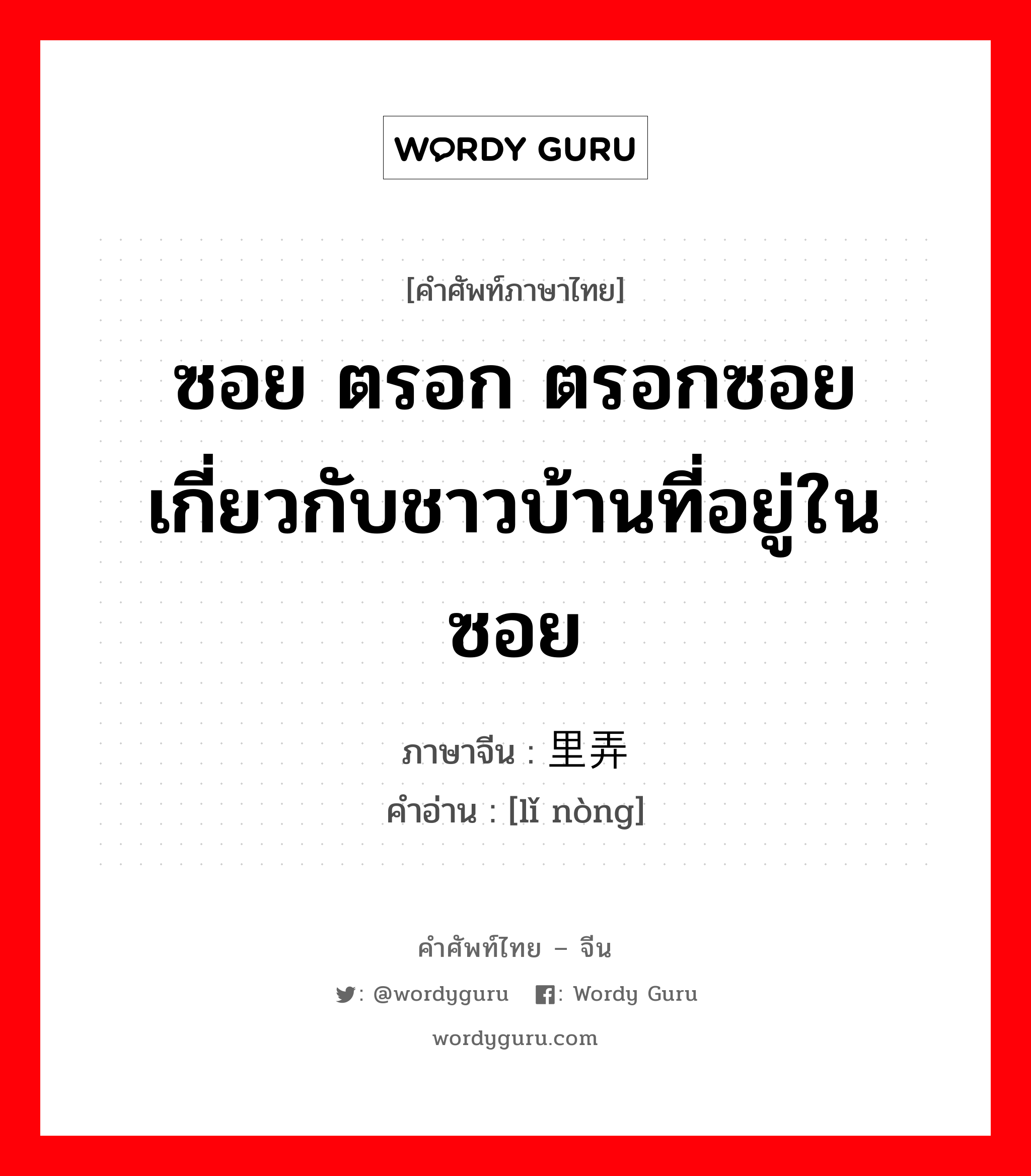 ซอย ตรอก ตรอกซอย เกี่ยวกับชาวบ้านที่อยู่ในซอย ภาษาจีนคืออะไร, คำศัพท์ภาษาไทย - จีน ซอย ตรอก ตรอกซอย เกี่ยวกับชาวบ้านที่อยู่ในซอย ภาษาจีน 里弄 คำอ่าน [lǐ nòng]