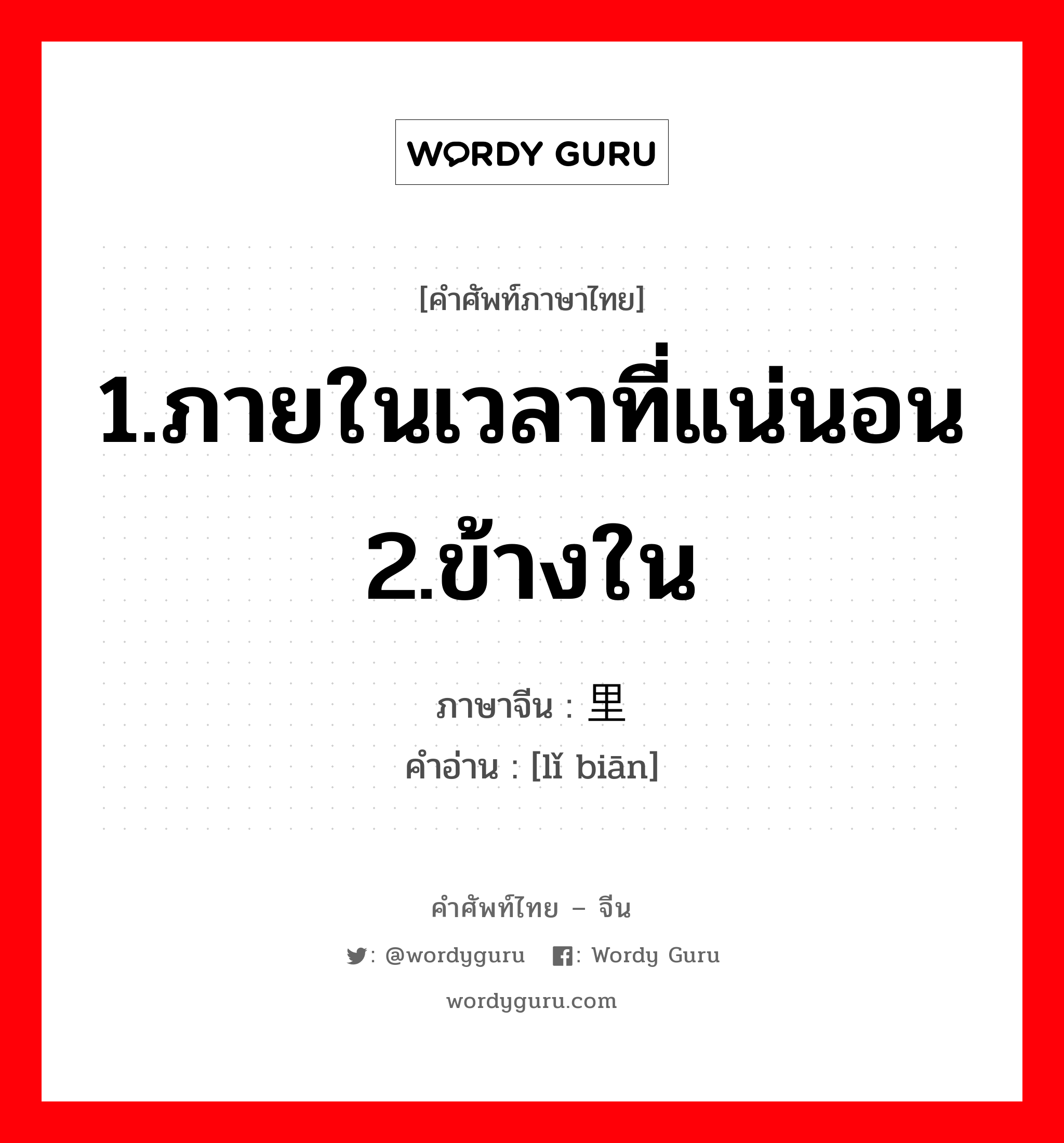 1.ภายในเวลาที่แน่นอน 2.ข้างใน ภาษาจีนคืออะไร, คำศัพท์ภาษาไทย - จีน 1.ภายในเวลาที่แน่นอน 2.ข้างใน ภาษาจีน 里边 คำอ่าน [lǐ biān]