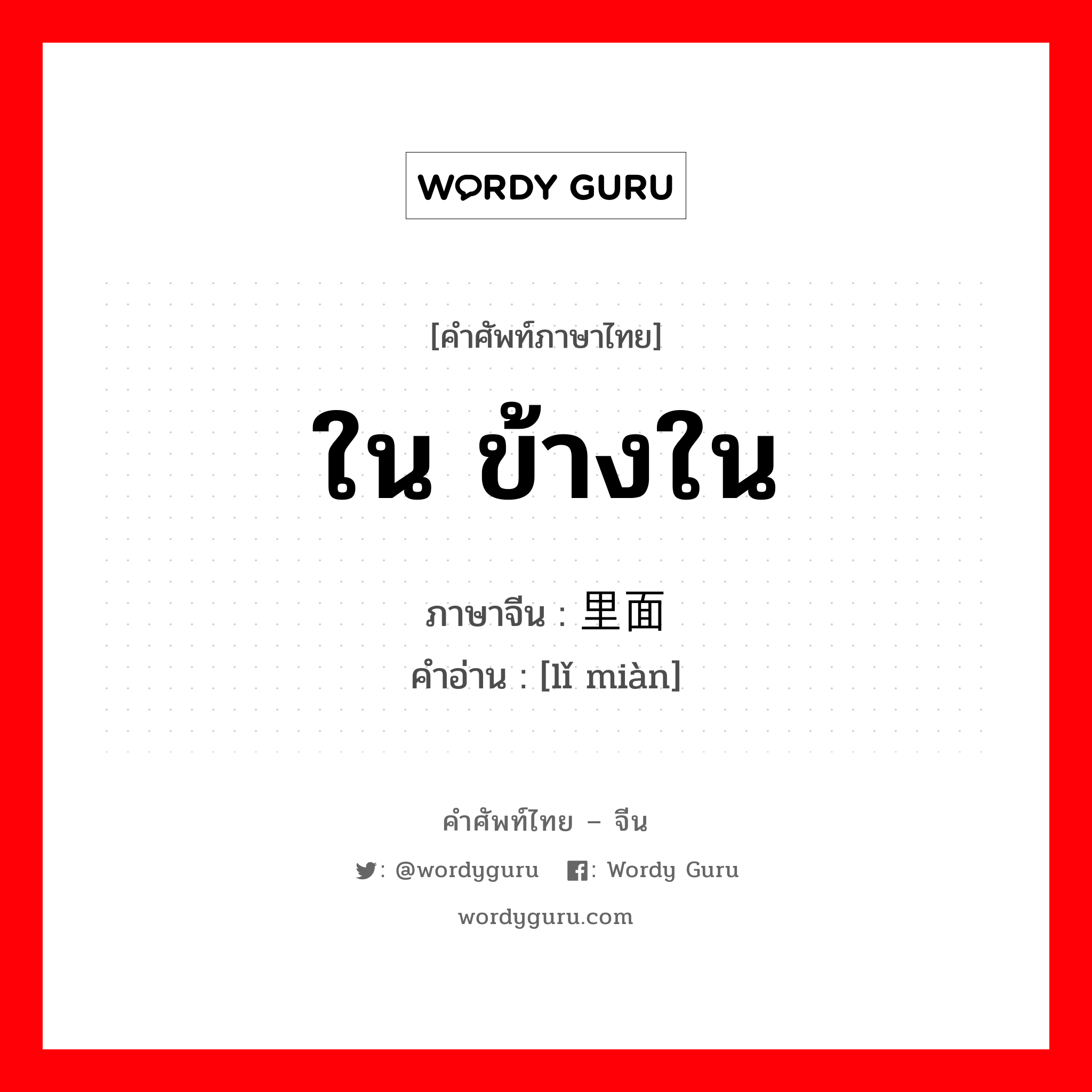 ใน ข้างใน ภาษาจีนคืออะไร, คำศัพท์ภาษาไทย - จีน ใน ข้างใน ภาษาจีน 里面 คำอ่าน [lǐ miàn]