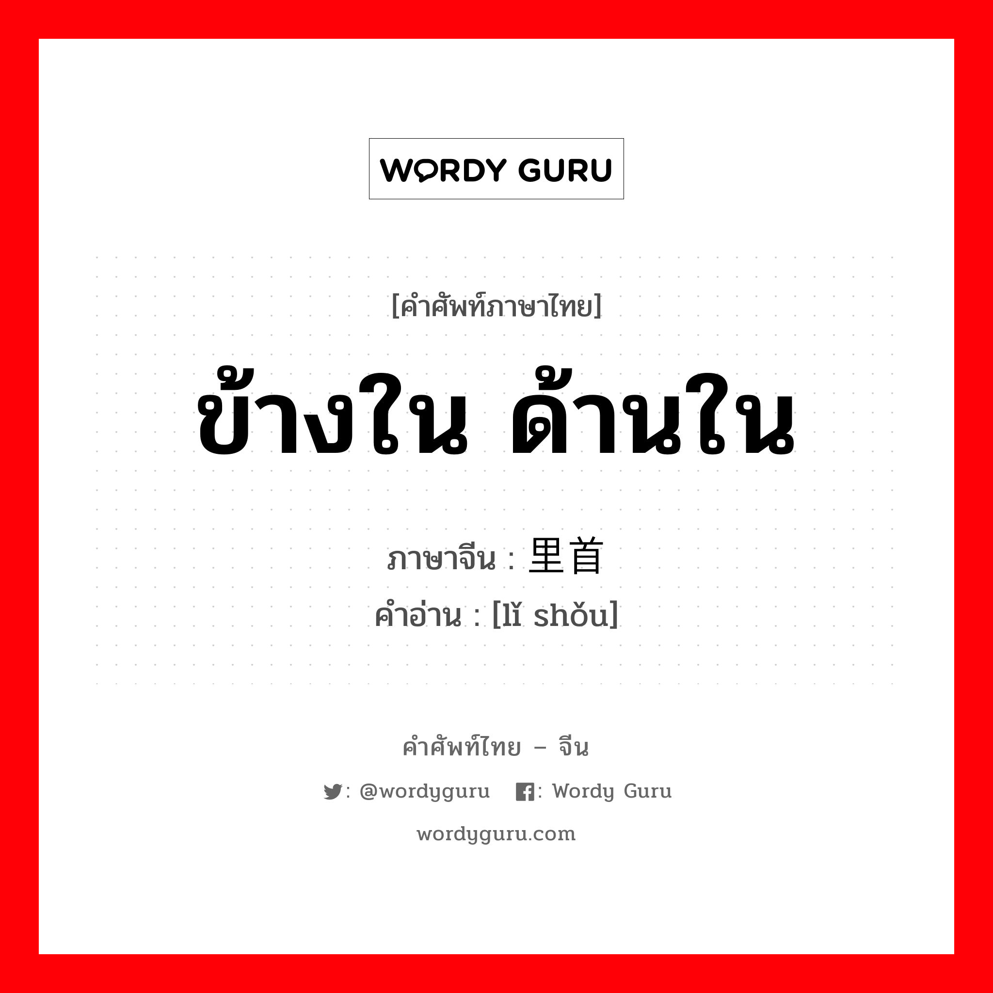 ข้างใน ด้านใน ภาษาจีนคืออะไร, คำศัพท์ภาษาไทย - จีน ข้างใน ด้านใน ภาษาจีน 里首 คำอ่าน [lǐ shǒu]