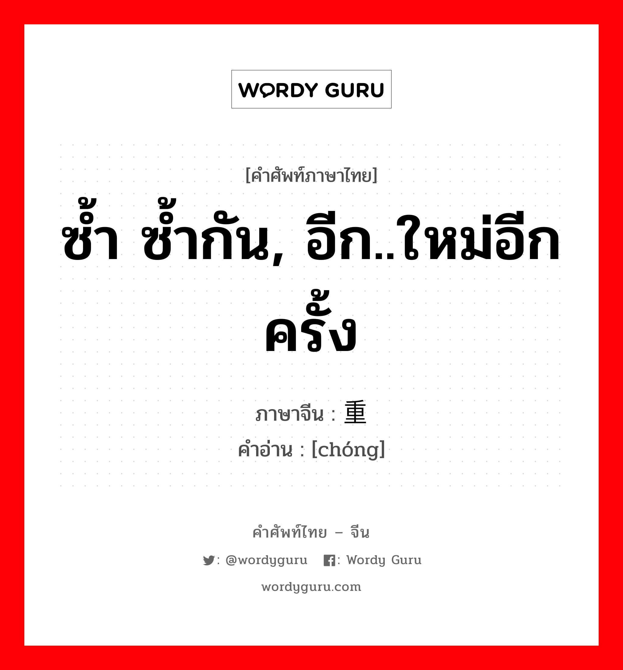 ซ้ำ ซ้ำกัน, อีก..ใหม่อีกครั้ง ภาษาจีนคืออะไร, คำศัพท์ภาษาไทย - จีน ซ้ำ ซ้ำกัน, อีก..ใหม่อีกครั้ง ภาษาจีน 重 คำอ่าน [chóng]