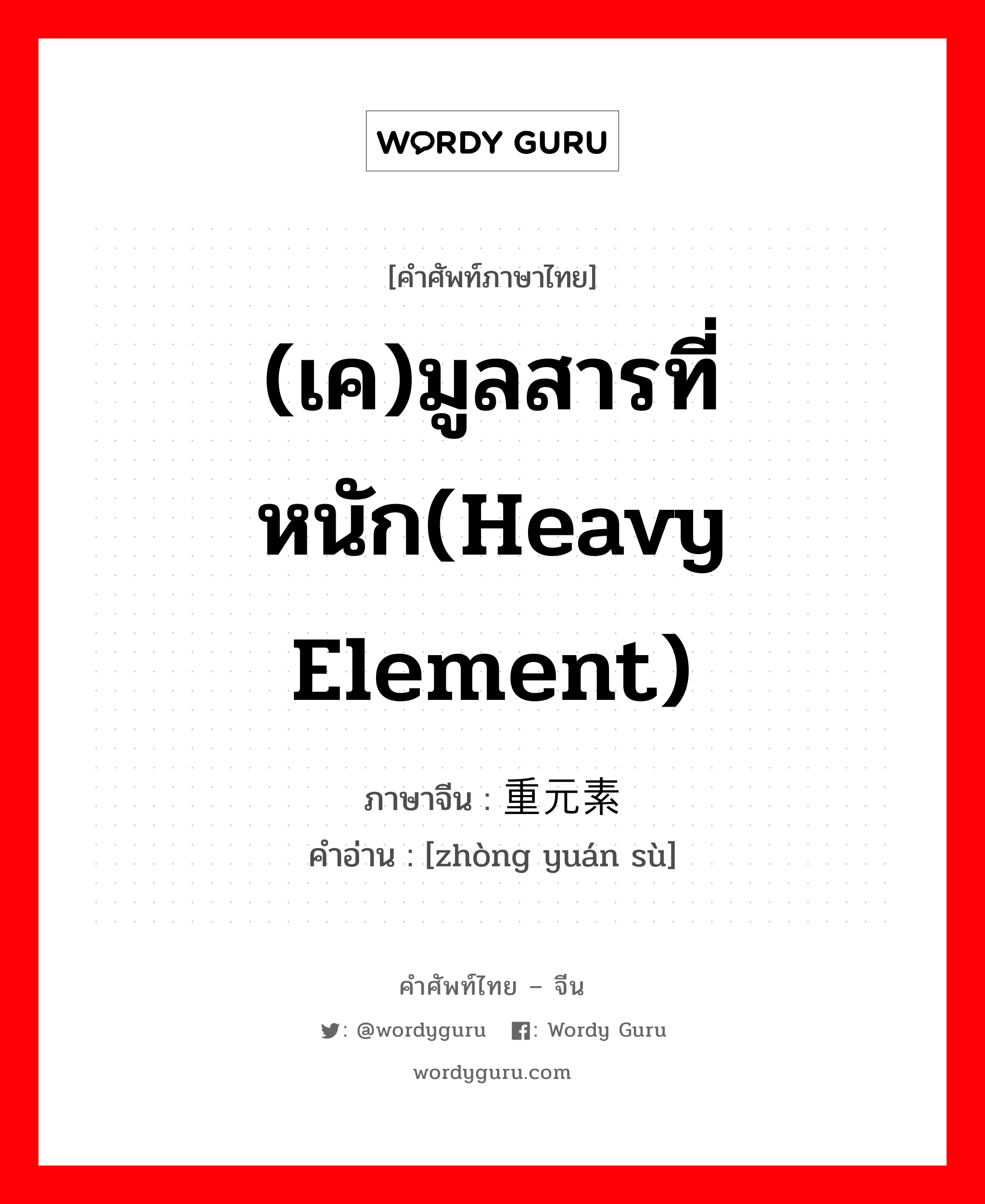 (เค)มูลสารที่หนัก(heavy element) ภาษาจีนคืออะไร, คำศัพท์ภาษาไทย - จีน (เค)มูลสารที่หนัก(heavy element) ภาษาจีน 重元素 คำอ่าน [zhòng yuán sù]