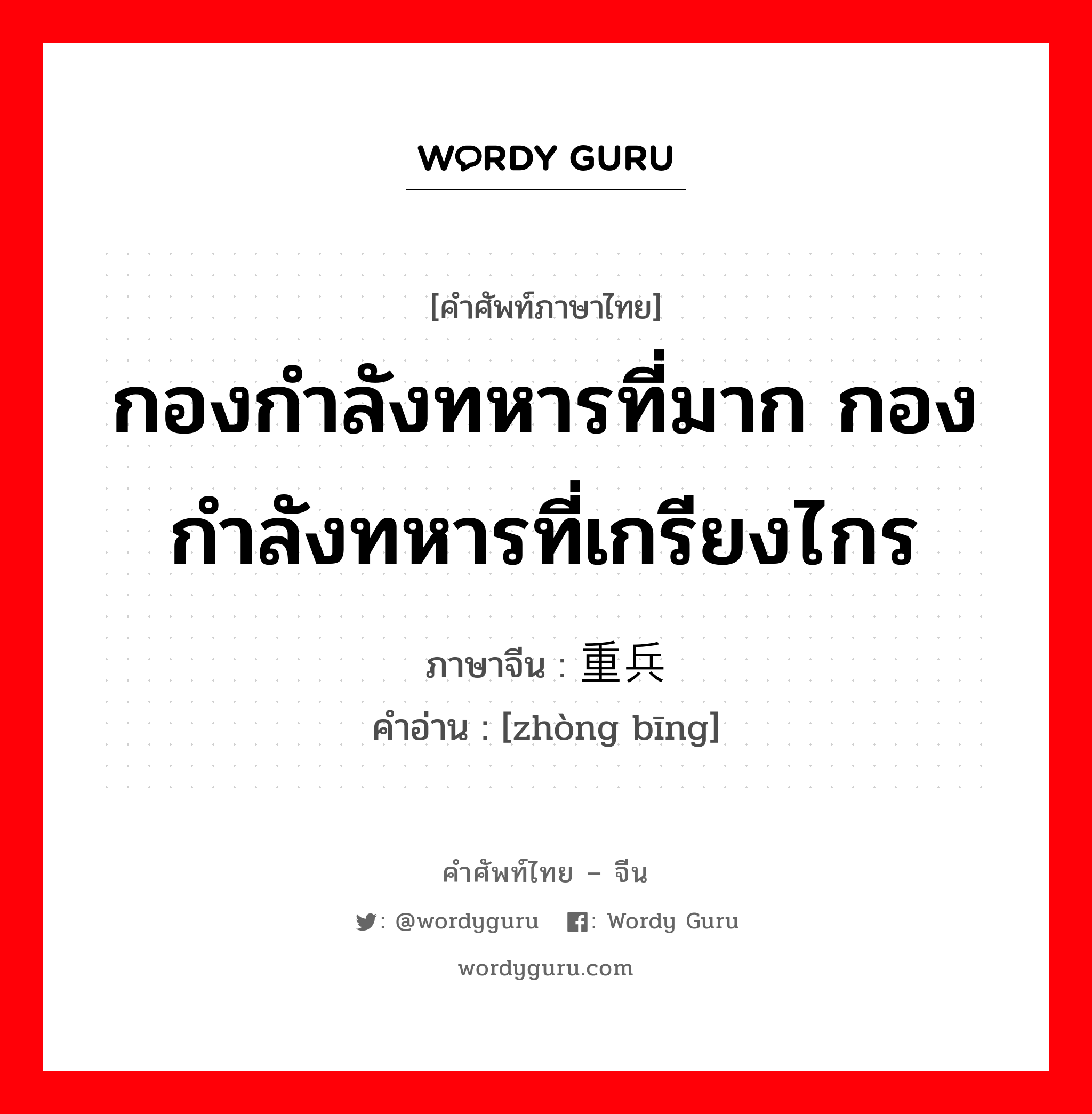 กองกำลังทหารที่มาก กองกำลังทหารที่เกรียงไกร ภาษาจีนคืออะไร, คำศัพท์ภาษาไทย - จีน กองกำลังทหารที่มาก กองกำลังทหารที่เกรียงไกร ภาษาจีน 重兵 คำอ่าน [zhòng bīng]