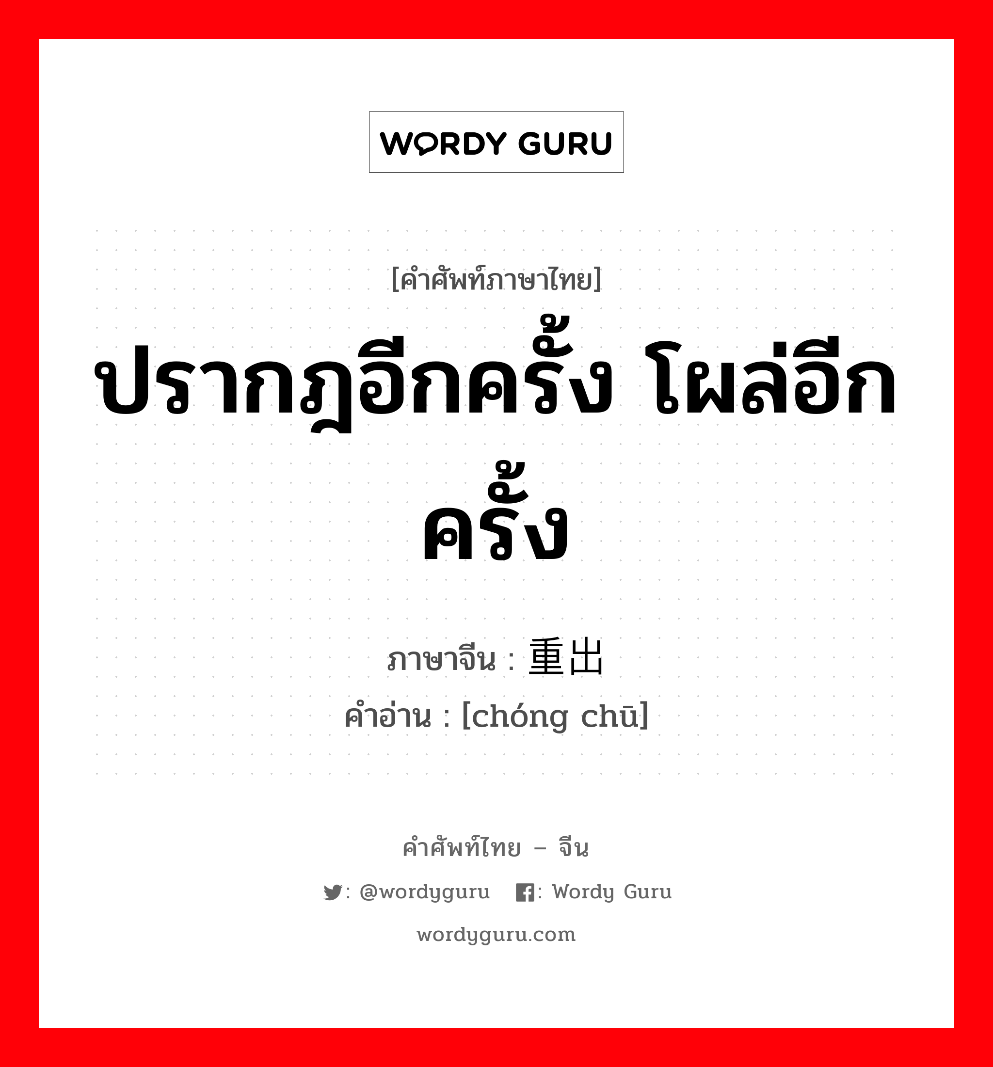 ปรากฎอีกครั้ง โผล่อีกครั้ง ภาษาจีนคืออะไร, คำศัพท์ภาษาไทย - จีน ปรากฎอีกครั้ง โผล่อีกครั้ง ภาษาจีน 重出 คำอ่าน [chóng chū]