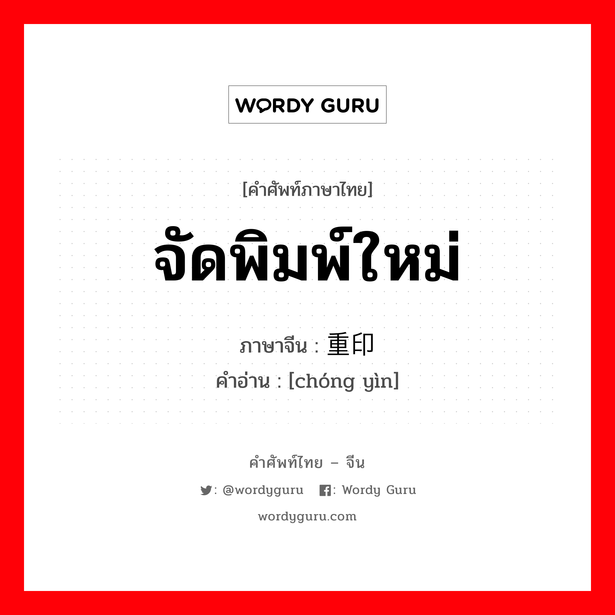 จัดพิมพ์ใหม่ ภาษาจีนคืออะไร, คำศัพท์ภาษาไทย - จีน จัดพิมพ์ใหม่ ภาษาจีน 重印 คำอ่าน [chóng yìn]