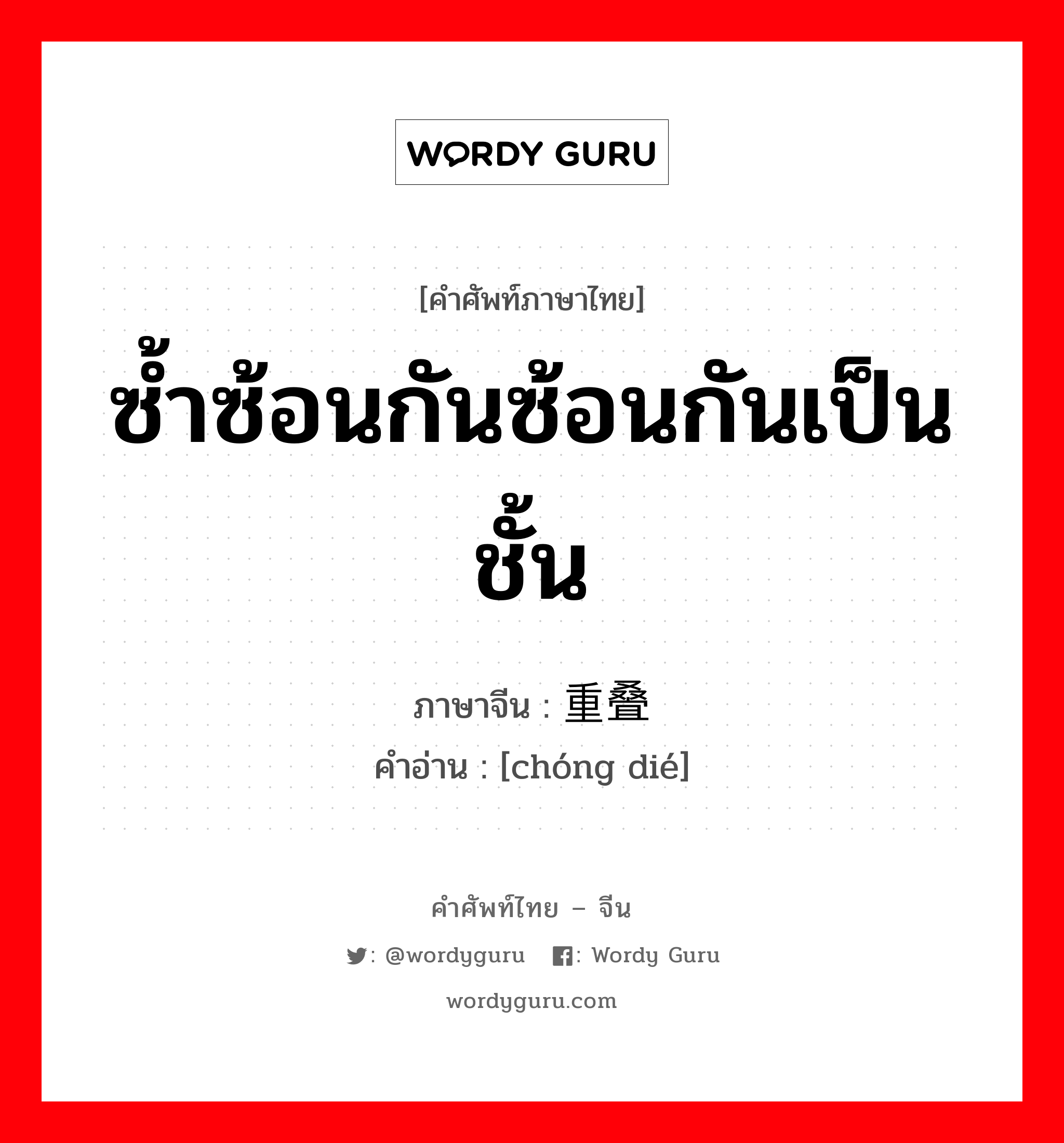 ซ้ำซ้อนกันซ้อนกันเป็นชั้น ภาษาจีนคืออะไร, คำศัพท์ภาษาไทย - จีน ซ้ำซ้อนกันซ้อนกันเป็นชั้น ภาษาจีน 重叠 คำอ่าน [chóng dié]