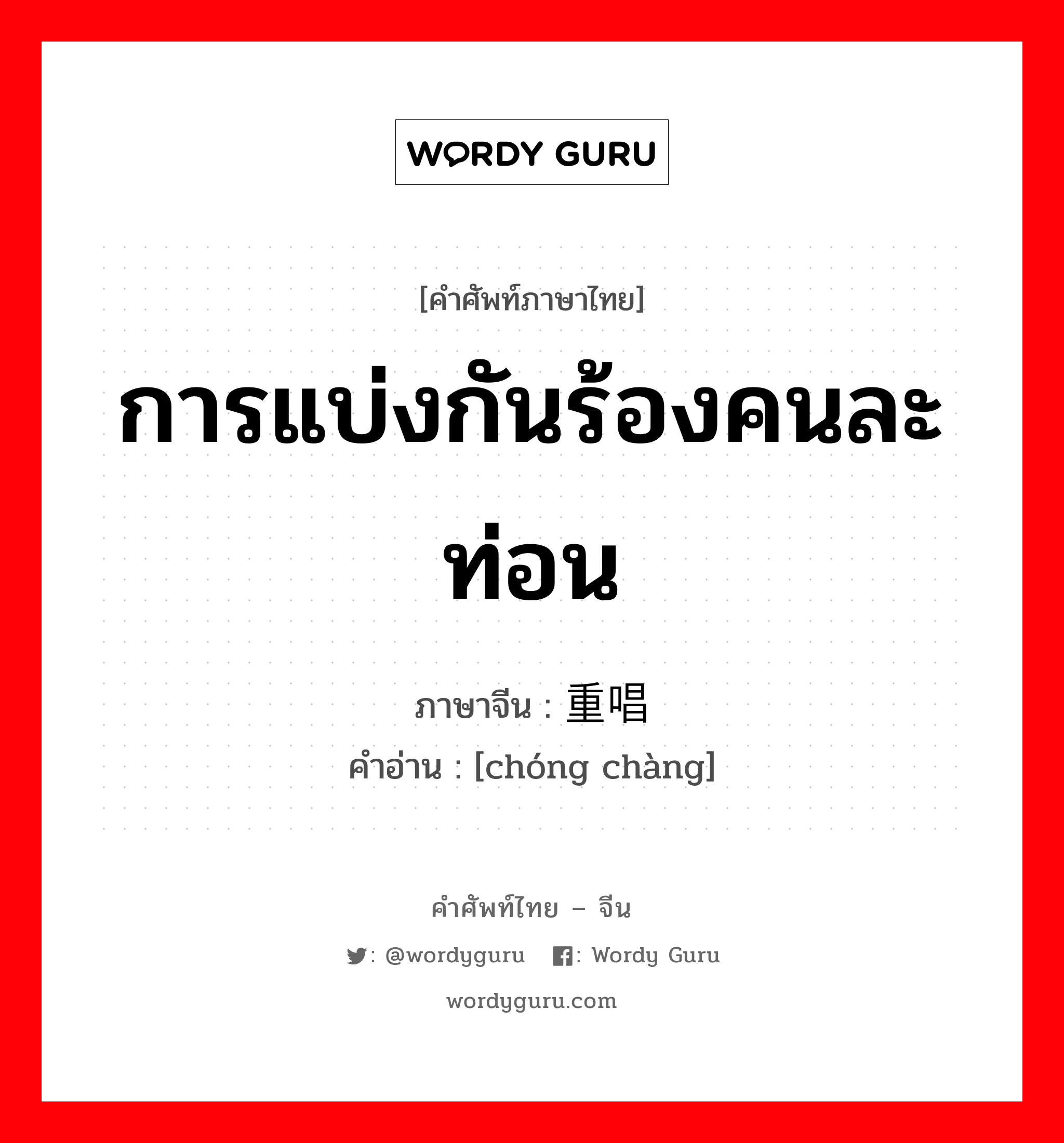 การแบ่งกันร้องคนละท่อน ภาษาจีนคืออะไร, คำศัพท์ภาษาไทย - จีน การแบ่งกันร้องคนละท่อน ภาษาจีน 重唱 คำอ่าน [chóng chàng]