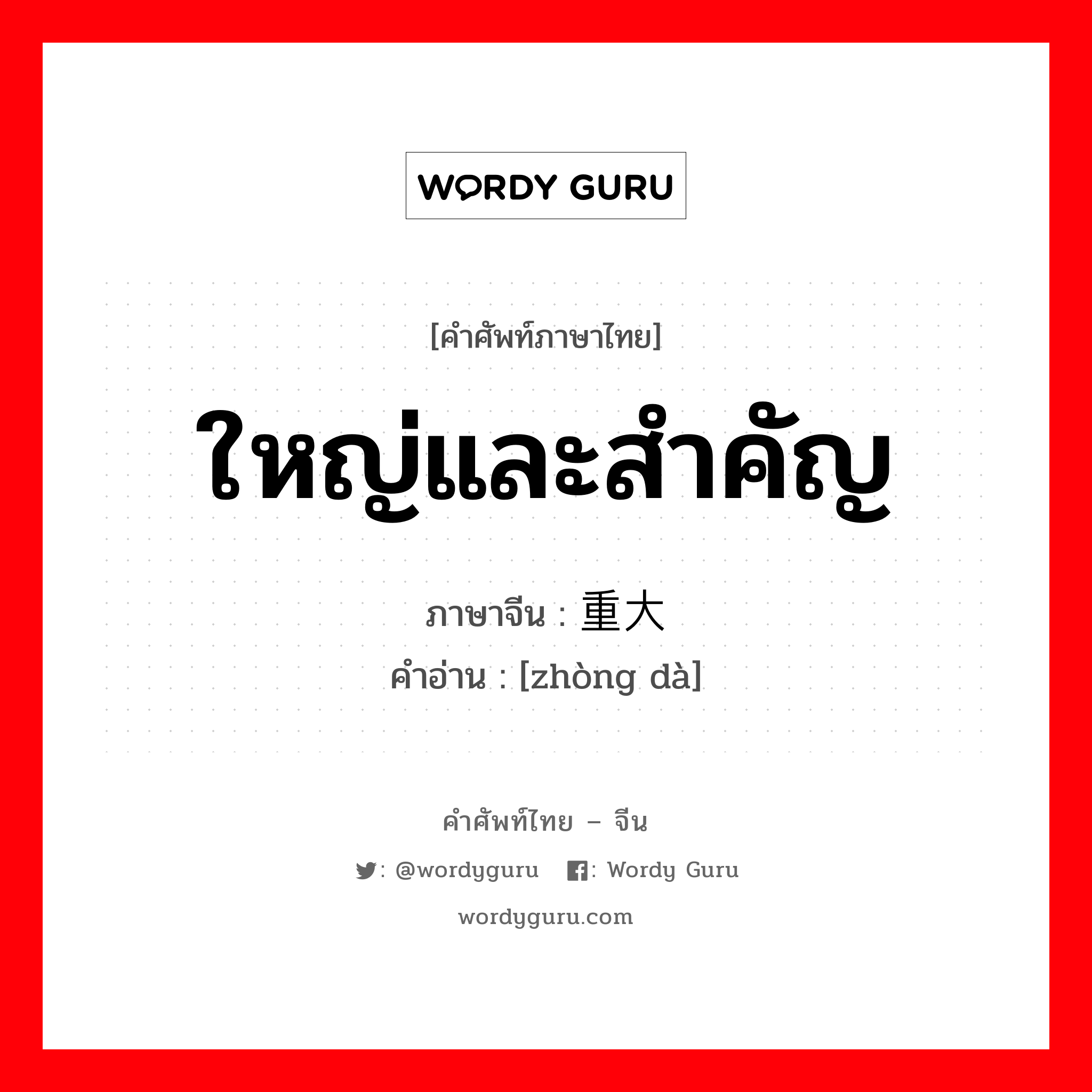 ใหญ่และสำคัญ ภาษาจีนคืออะไร, คำศัพท์ภาษาไทย - จีน ใหญ่และสำคัญ ภาษาจีน 重大 คำอ่าน [zhòng dà]