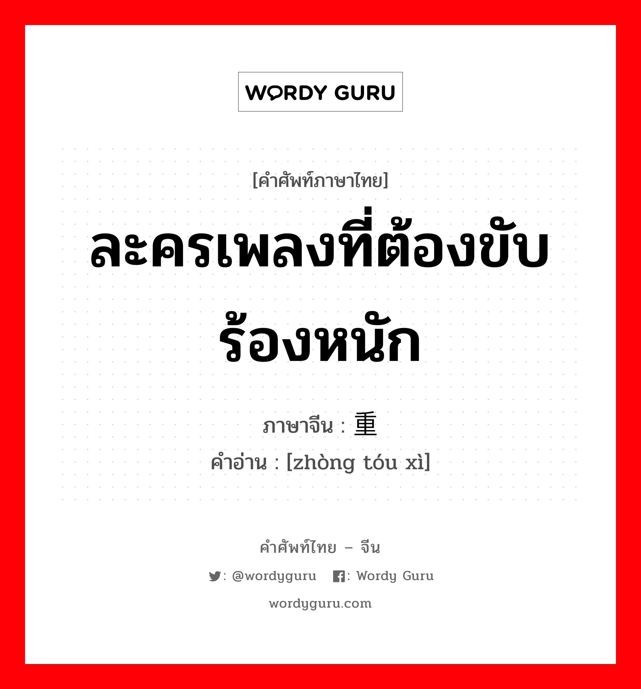 ละครเพลงที่ต้องขับร้องหนัก ภาษาจีนคืออะไร, คำศัพท์ภาษาไทย - จีน ละครเพลงที่ต้องขับร้องหนัก ภาษาจีน 重头戏 คำอ่าน [zhòng tóu xì]