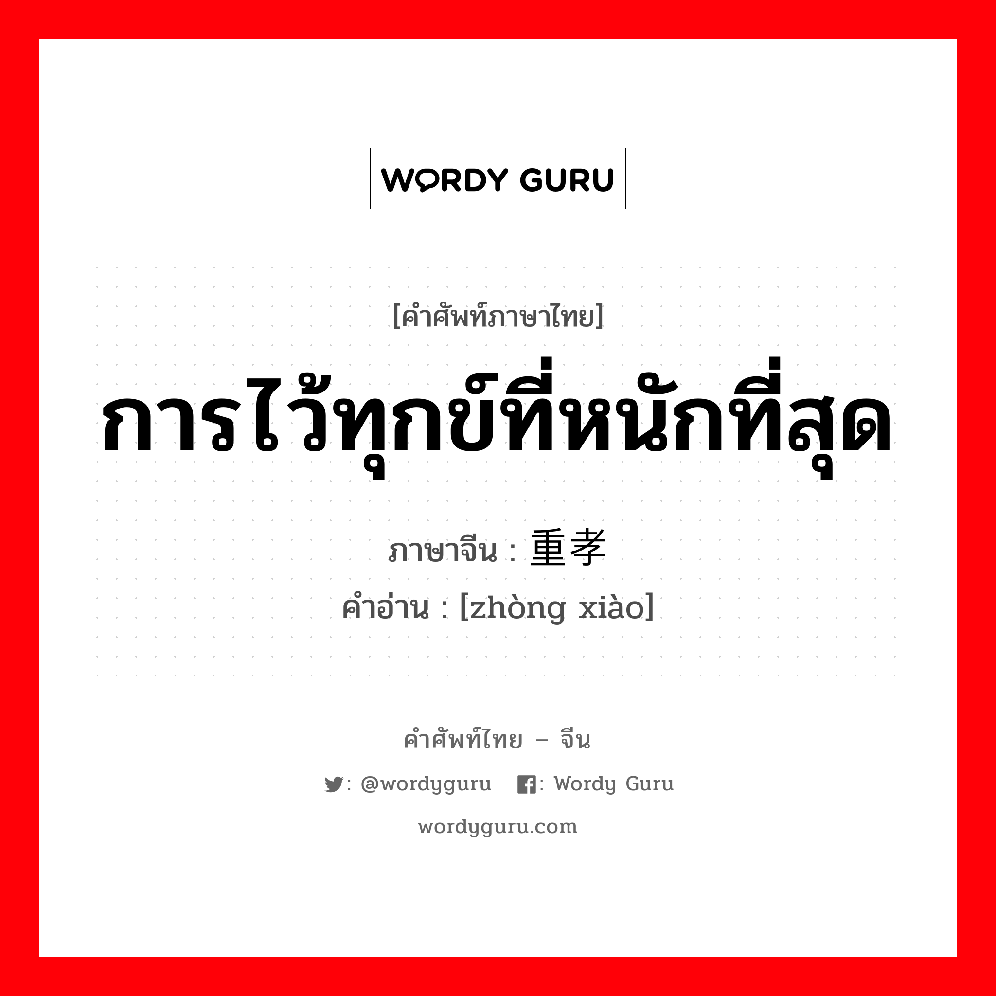 การไว้ทุกข์ที่หนักที่สุด ภาษาจีนคืออะไร, คำศัพท์ภาษาไทย - จีน การไว้ทุกข์ที่หนักที่สุด ภาษาจีน 重孝 คำอ่าน [zhòng xiào]