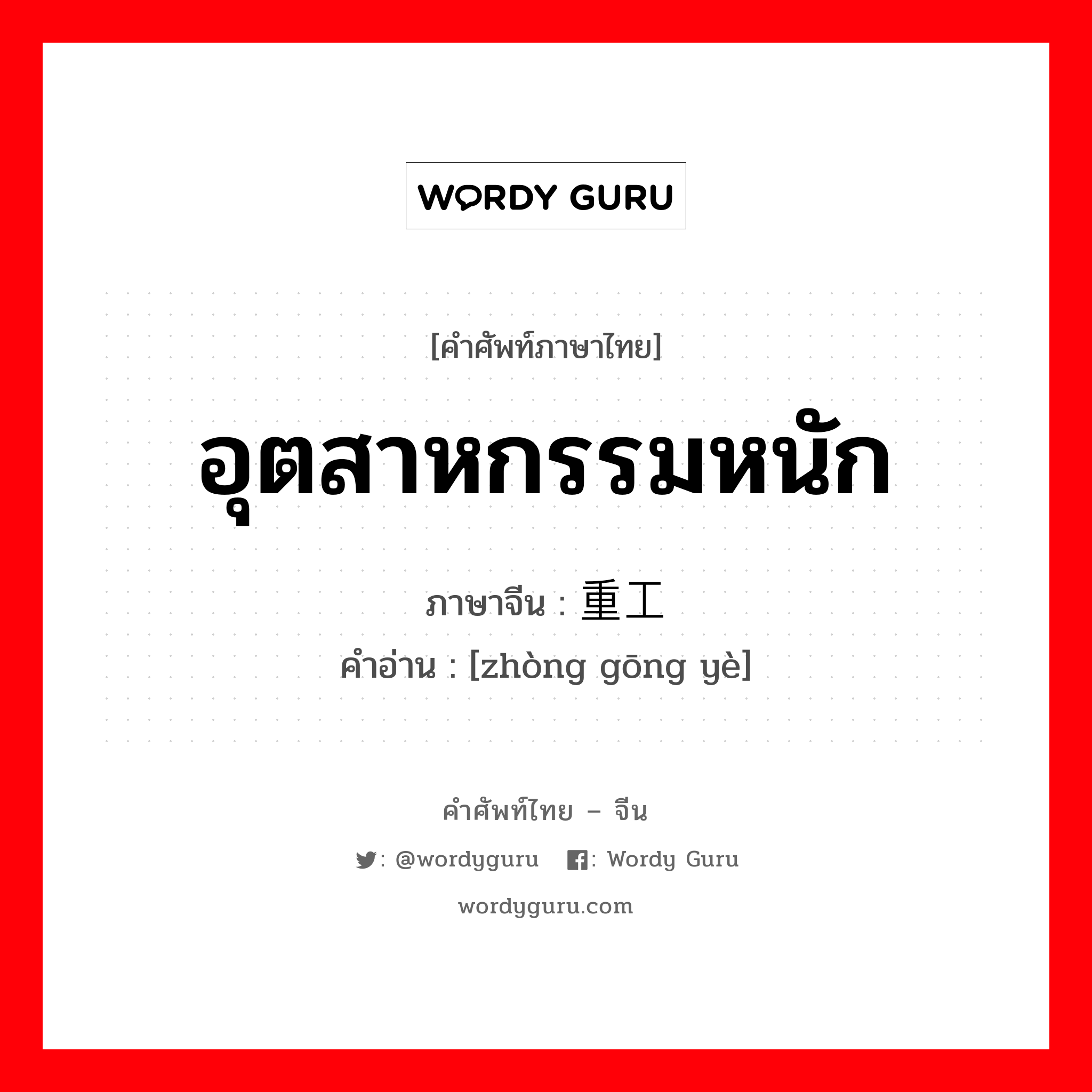 อุตสาหกรรมหนัก ภาษาจีนคืออะไร, คำศัพท์ภาษาไทย - จีน อุตสาหกรรมหนัก ภาษาจีน 重工业 คำอ่าน [zhòng gōng yè]