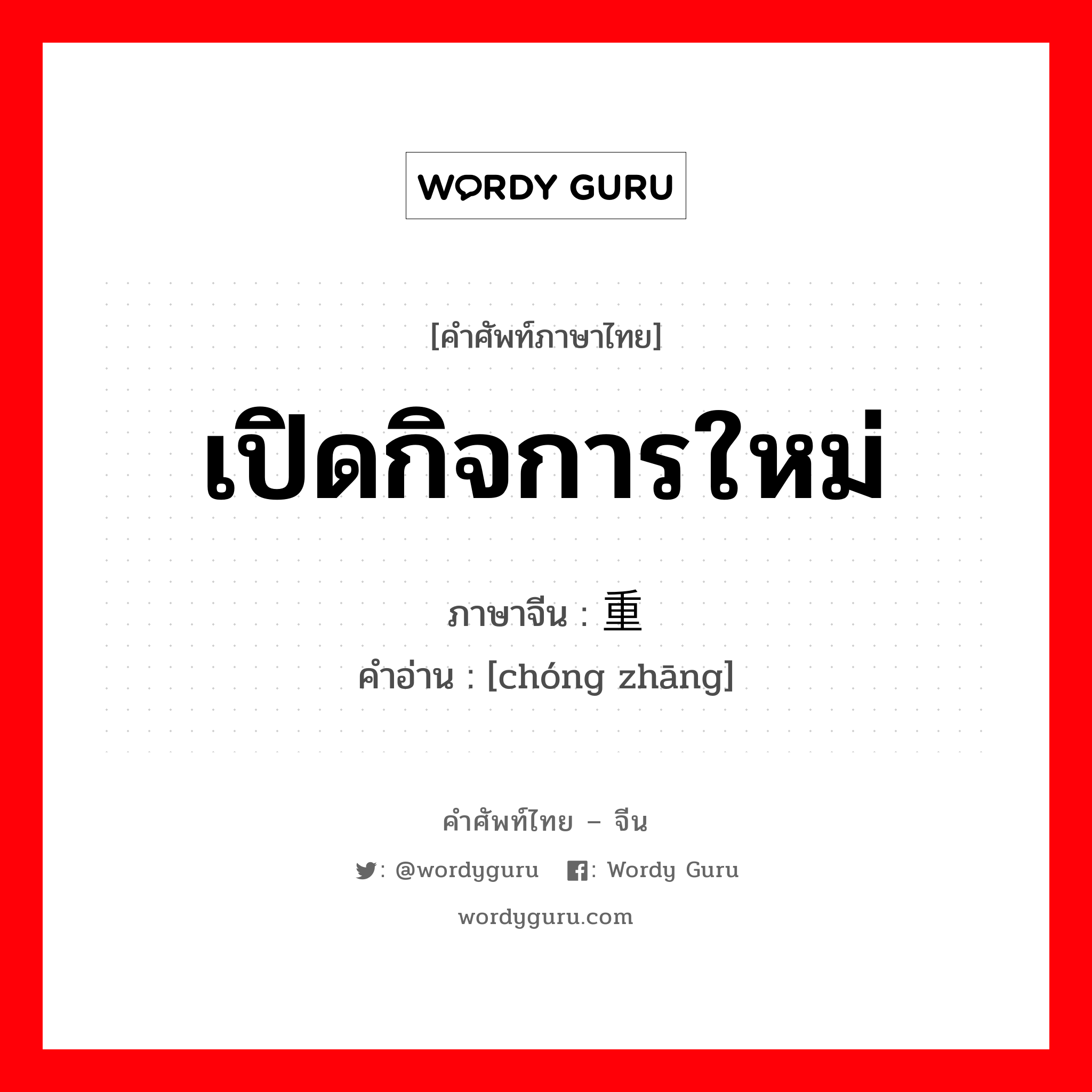 เปิดกิจการใหม่ ภาษาจีนคืออะไร, คำศัพท์ภาษาไทย - จีน เปิดกิจการใหม่ ภาษาจีน 重张 คำอ่าน [chóng zhāng]