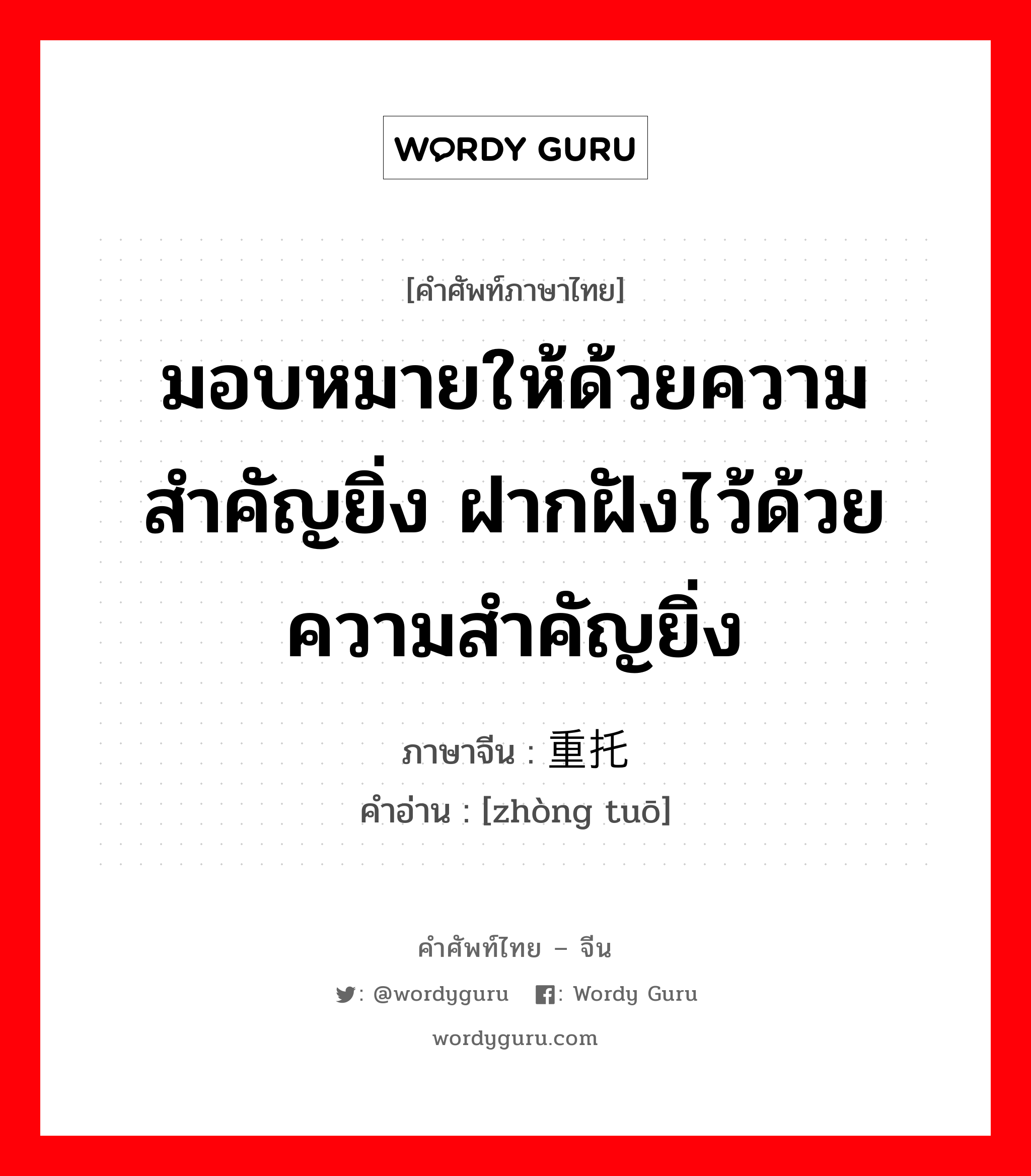 มอบหมายให้ด้วยความสำคัญยิ่ง ฝากฝังไว้ด้วยความสำคัญยิ่ง ภาษาจีนคืออะไร, คำศัพท์ภาษาไทย - จีน มอบหมายให้ด้วยความสำคัญยิ่ง ฝากฝังไว้ด้วยความสำคัญยิ่ง ภาษาจีน 重托 คำอ่าน [zhòng tuō]