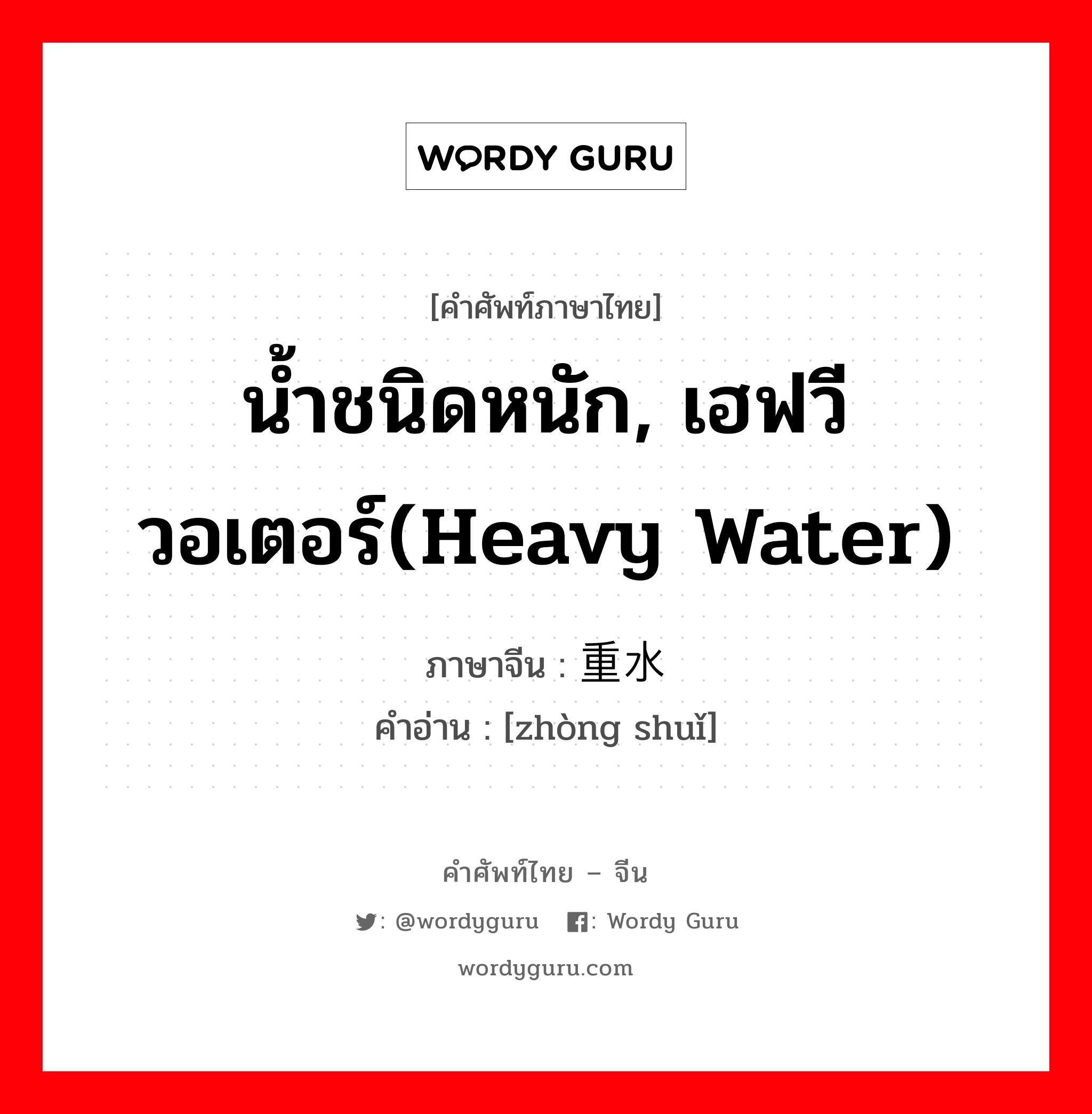 น้ำชนิดหนัก, เฮฟวีวอเตอร์(Heavy water) ภาษาจีนคืออะไร, คำศัพท์ภาษาไทย - จีน น้ำชนิดหนัก, เฮฟวีวอเตอร์(Heavy water) ภาษาจีน 重水 คำอ่าน [zhòng shuǐ]