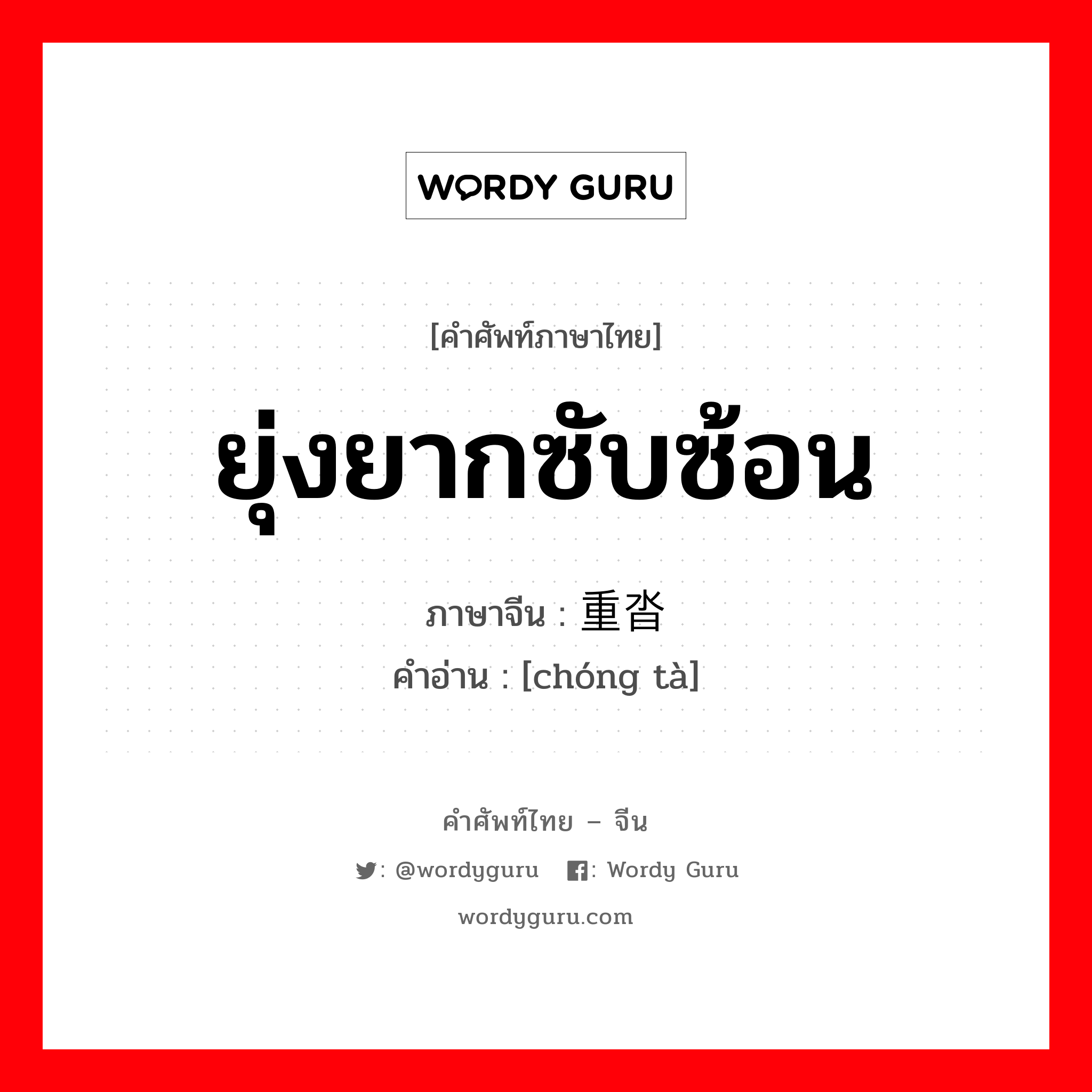 ยุ่งยากซับซ้อน ภาษาจีนคืออะไร, คำศัพท์ภาษาไทย - จีน ยุ่งยากซับซ้อน ภาษาจีน 重沓 คำอ่าน [chóng tà]