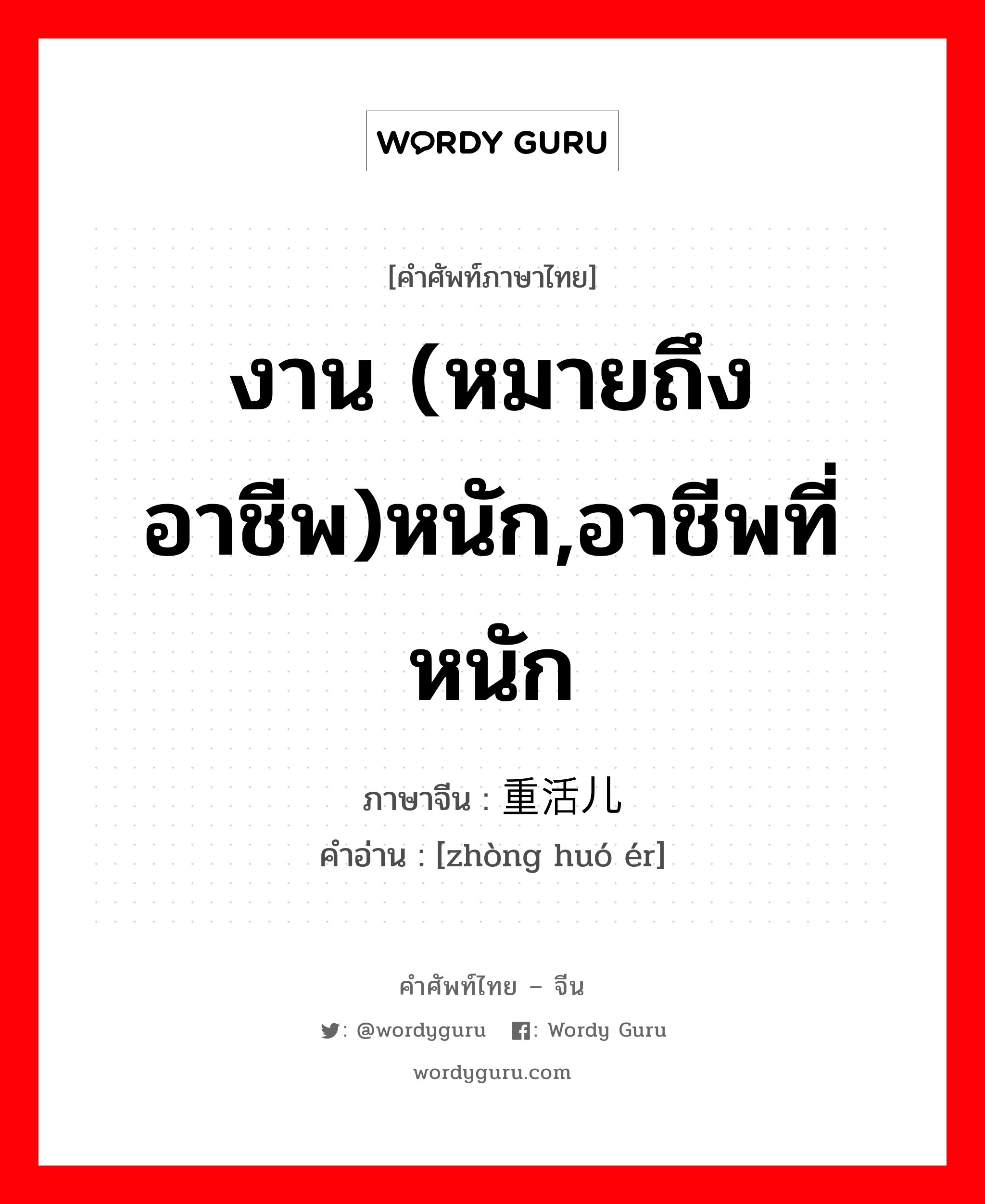 งาน (หมายถึงอาชีพ)หนัก,อาชีพที่หนัก ภาษาจีนคืออะไร, คำศัพท์ภาษาไทย - จีน งาน (หมายถึงอาชีพ)หนัก,อาชีพที่หนัก ภาษาจีน 重活儿 คำอ่าน [zhòng huó ér]