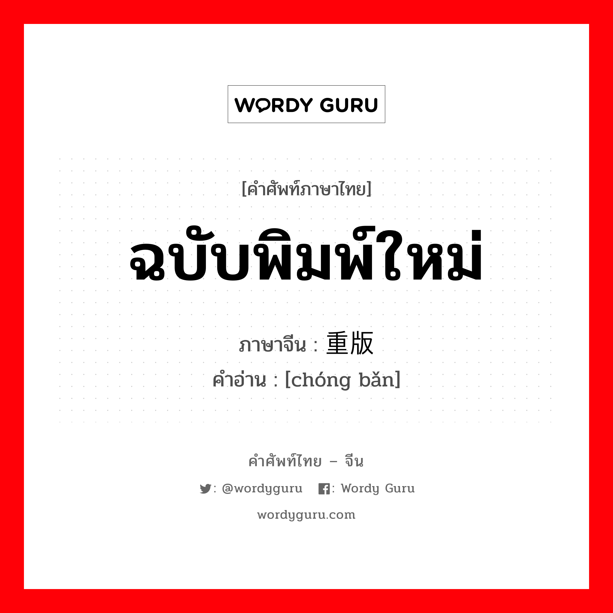 ฉบับพิมพ์ใหม่ ภาษาจีนคืออะไร, คำศัพท์ภาษาไทย - จีน ฉบับพิมพ์ใหม่ ภาษาจีน 重版 คำอ่าน [chóng bǎn]