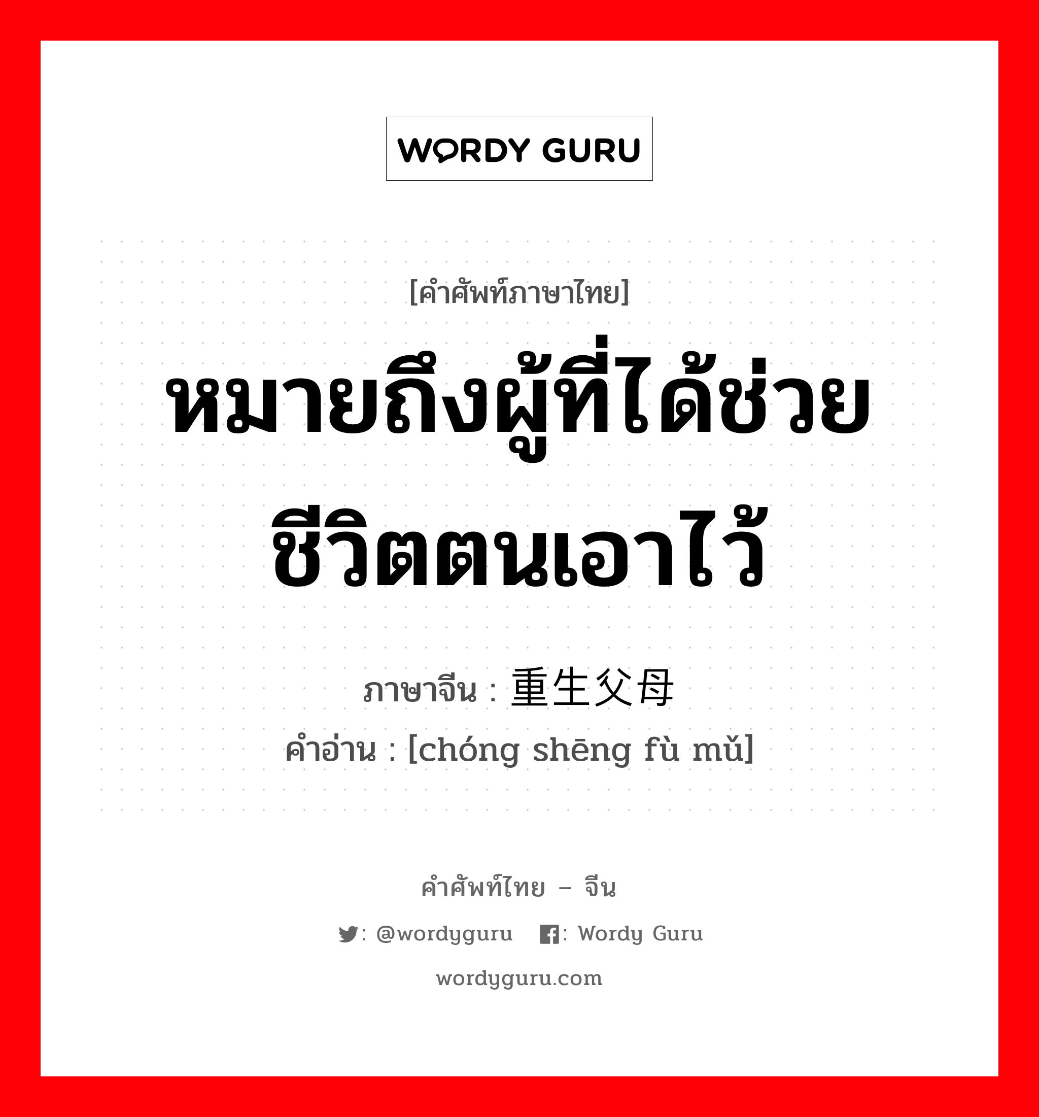 หมายถึงผู้ที่ได้ช่วยชีวิตตนเอาไว้ ภาษาจีนคืออะไร, คำศัพท์ภาษาไทย - จีน หมายถึงผู้ที่ได้ช่วยชีวิตตนเอาไว้ ภาษาจีน 重生父母 คำอ่าน [chóng shēng fù mǔ]