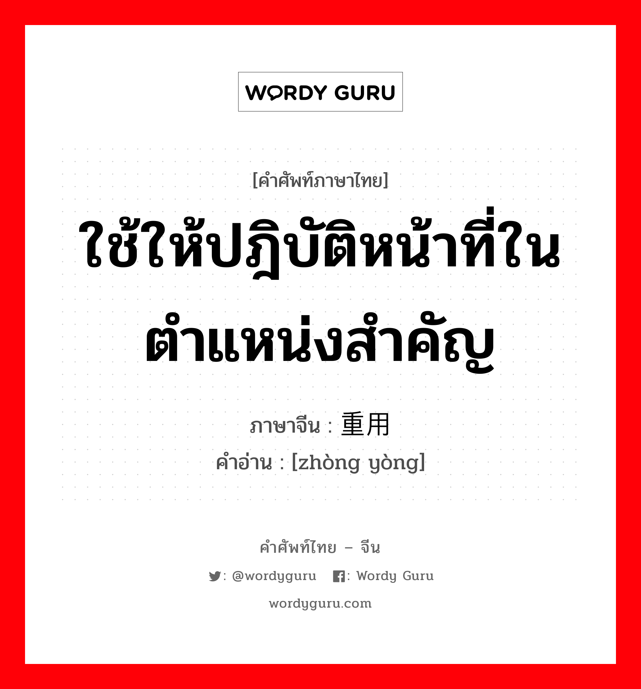 ใช้ให้ปฎิบัติหน้าที่ในตำแหน่งสำคัญ ภาษาจีนคืออะไร, คำศัพท์ภาษาไทย - จีน ใช้ให้ปฎิบัติหน้าที่ในตำแหน่งสำคัญ ภาษาจีน 重用 คำอ่าน [zhòng yòng]