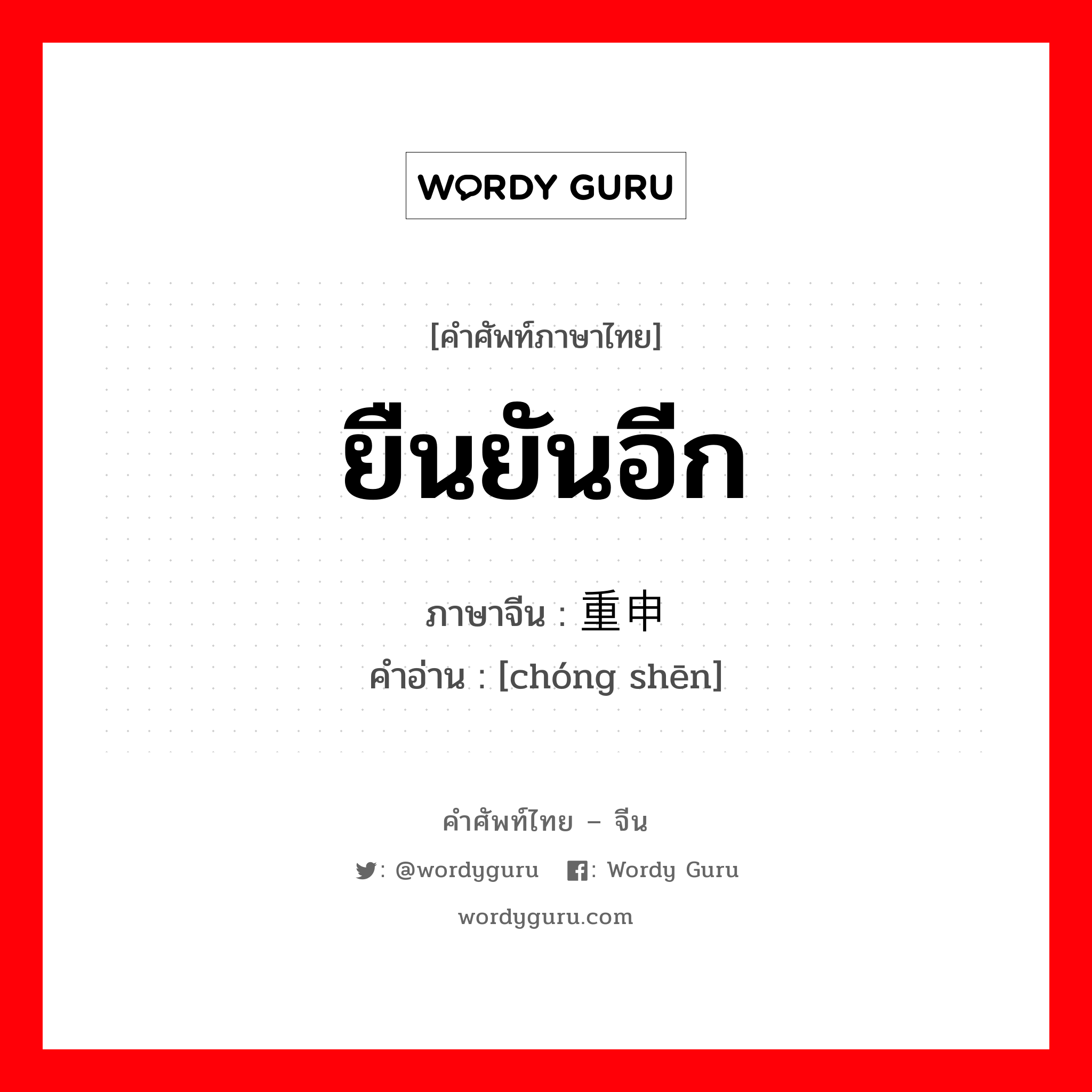 ยืนยันอีก ภาษาจีนคืออะไร, คำศัพท์ภาษาไทย - จีน ยืนยันอีก ภาษาจีน 重申 คำอ่าน [chóng shēn]