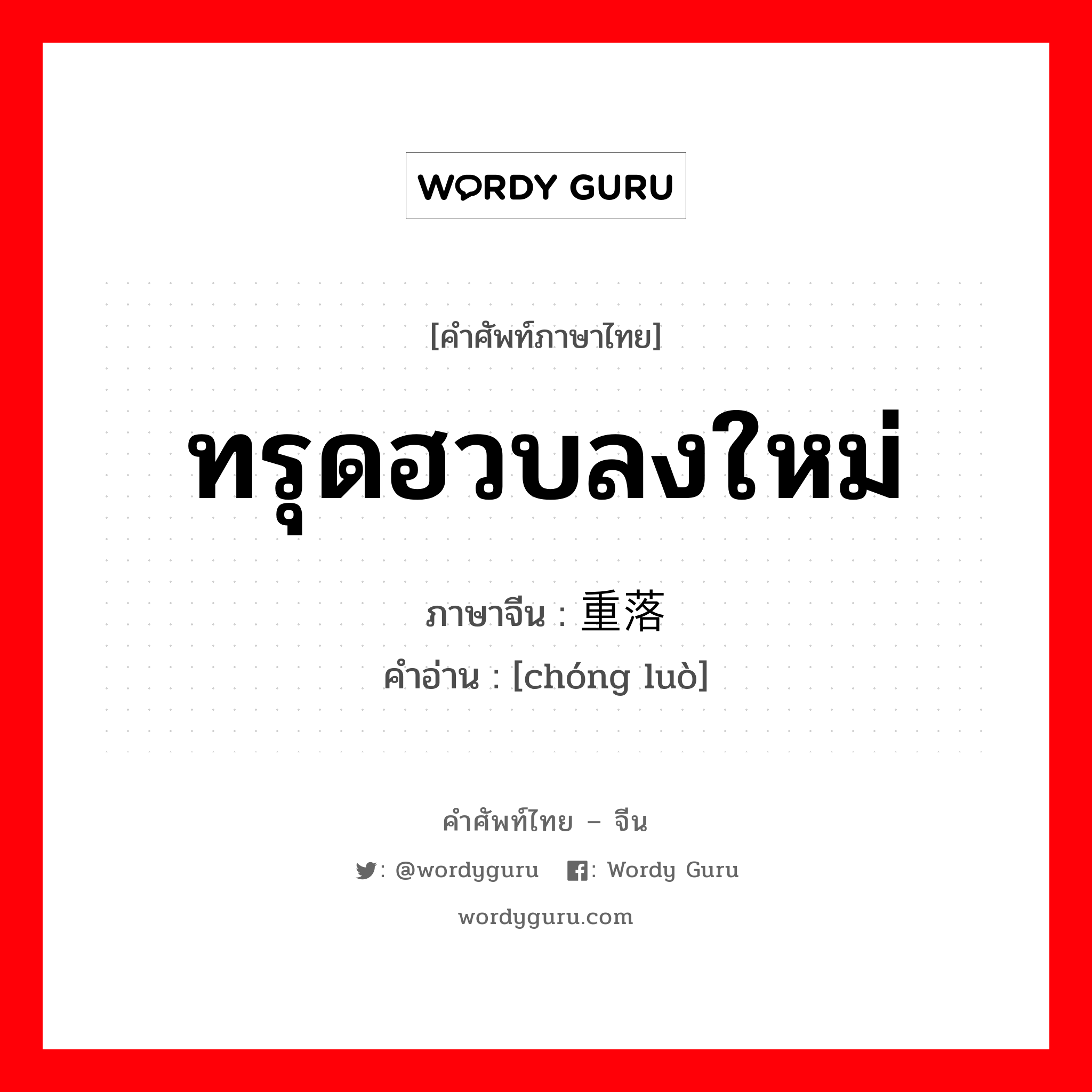 ทรุดฮวบลงใหม่ ภาษาจีนคืออะไร, คำศัพท์ภาษาไทย - จีน ทรุดฮวบลงใหม่ ภาษาจีน 重落 คำอ่าน [chóng luò]