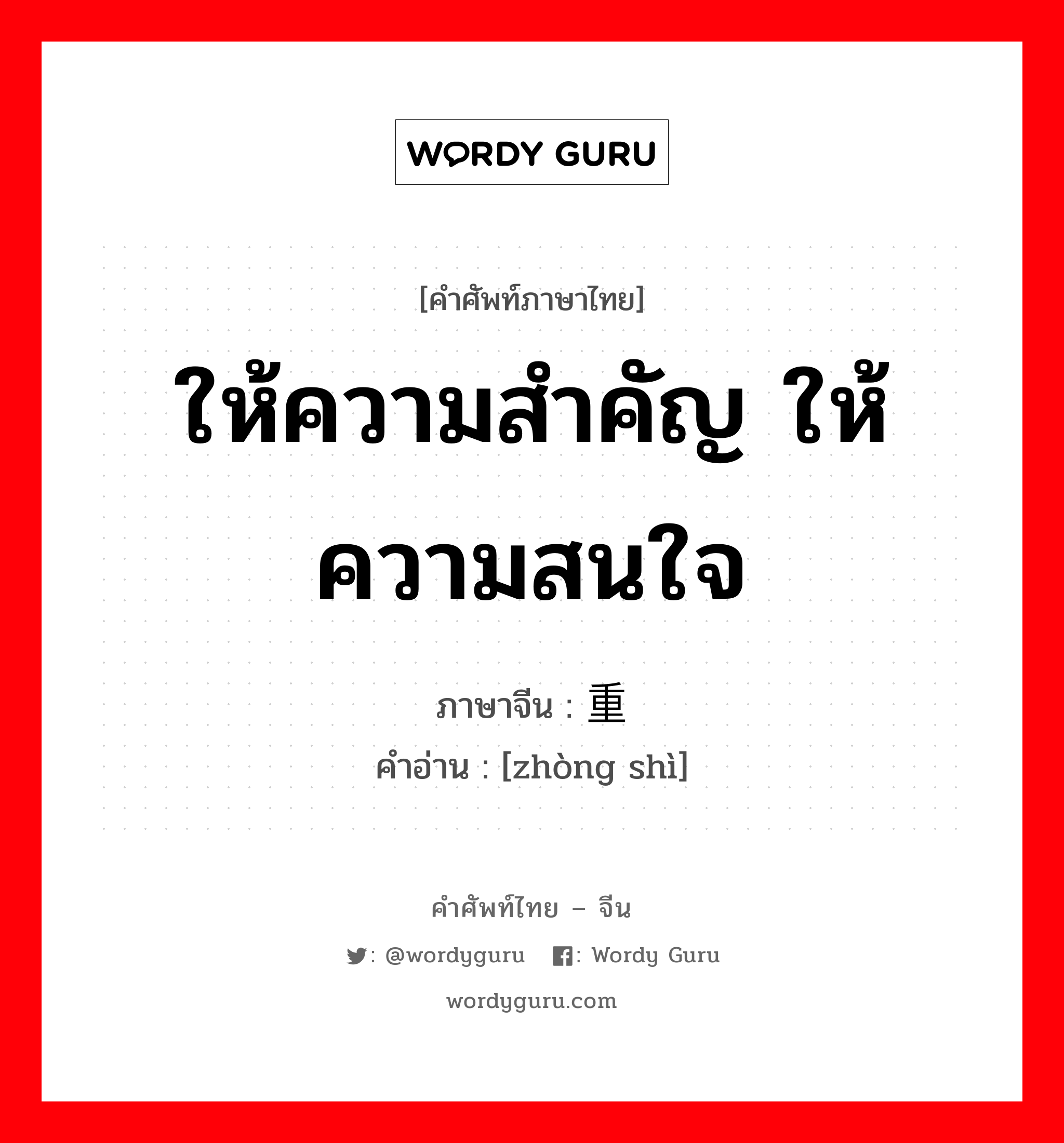 ให้ความสำคัญ ให้ความสนใจ ภาษาจีนคืออะไร, คำศัพท์ภาษาไทย - จีน ให้ความสำคัญ ให้ความสนใจ ภาษาจีน 重视 คำอ่าน [zhòng shì]