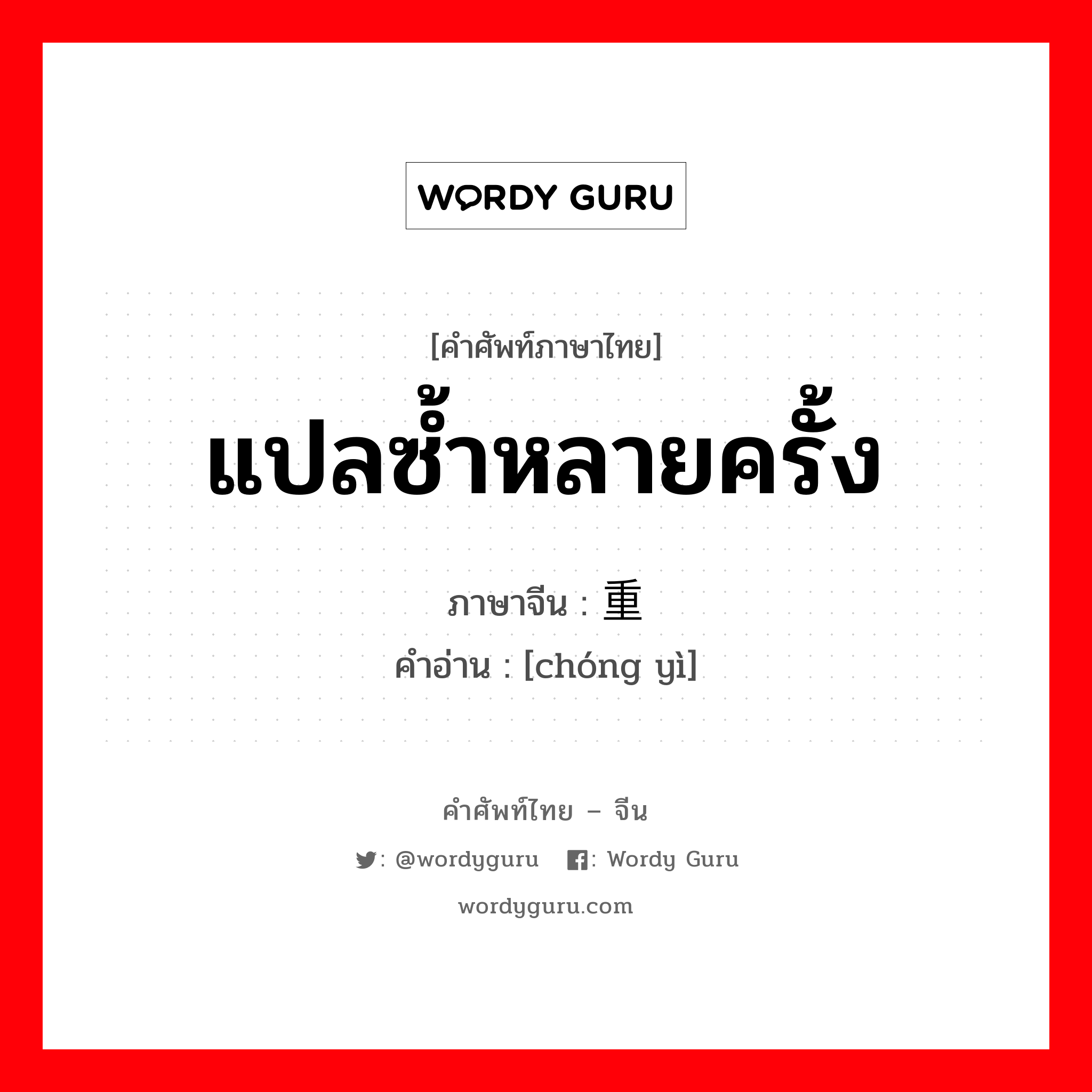 แปลซ้ำหลายครั้ง ภาษาจีนคืออะไร, คำศัพท์ภาษาไทย - จีน แปลซ้ำหลายครั้ง ภาษาจีน 重译 คำอ่าน [chóng yì]