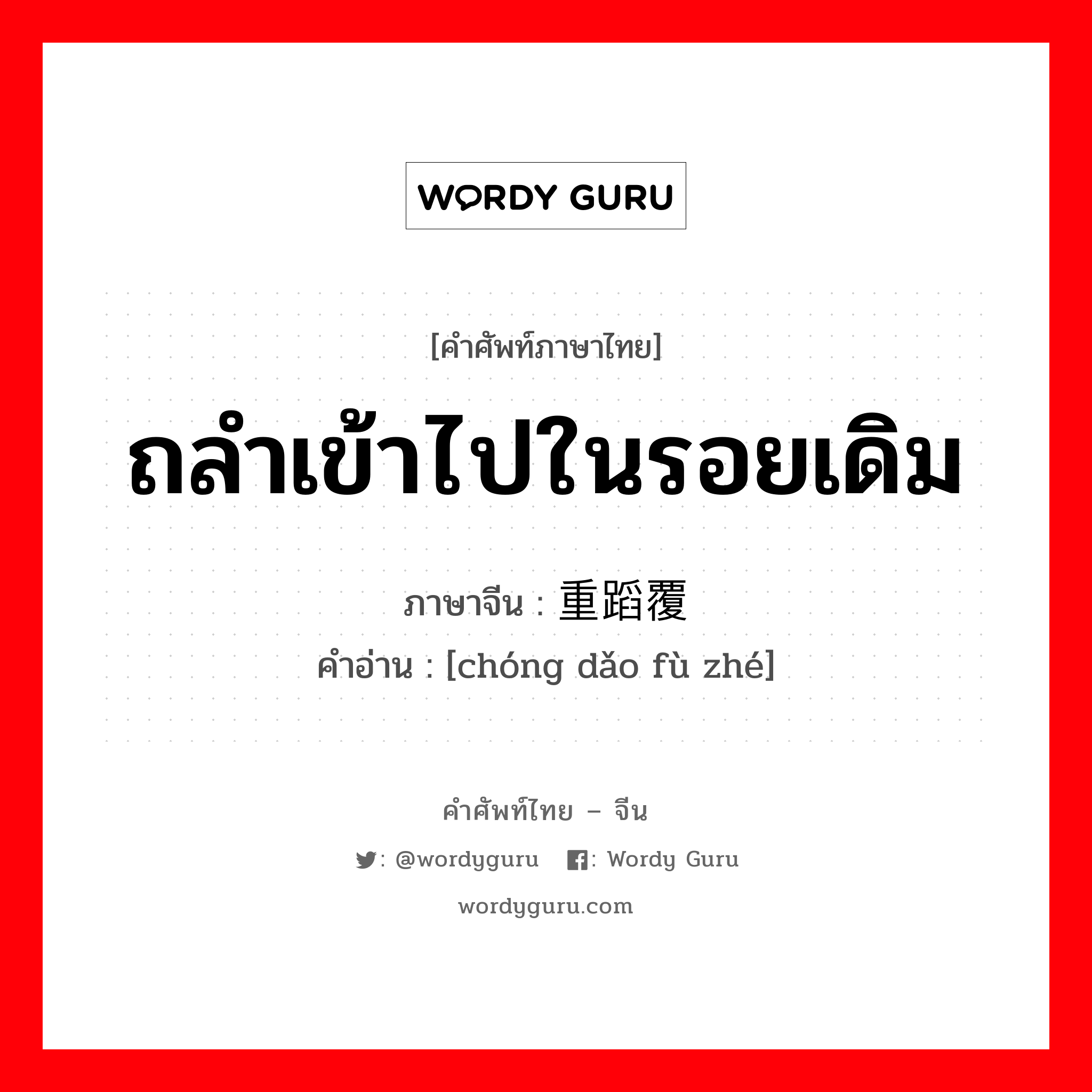 ถลำเข้าไปในรอยเดิม ภาษาจีนคืออะไร, คำศัพท์ภาษาไทย - จีน ถลำเข้าไปในรอยเดิม ภาษาจีน 重蹈覆辙 คำอ่าน [chóng dǎo fù zhé]