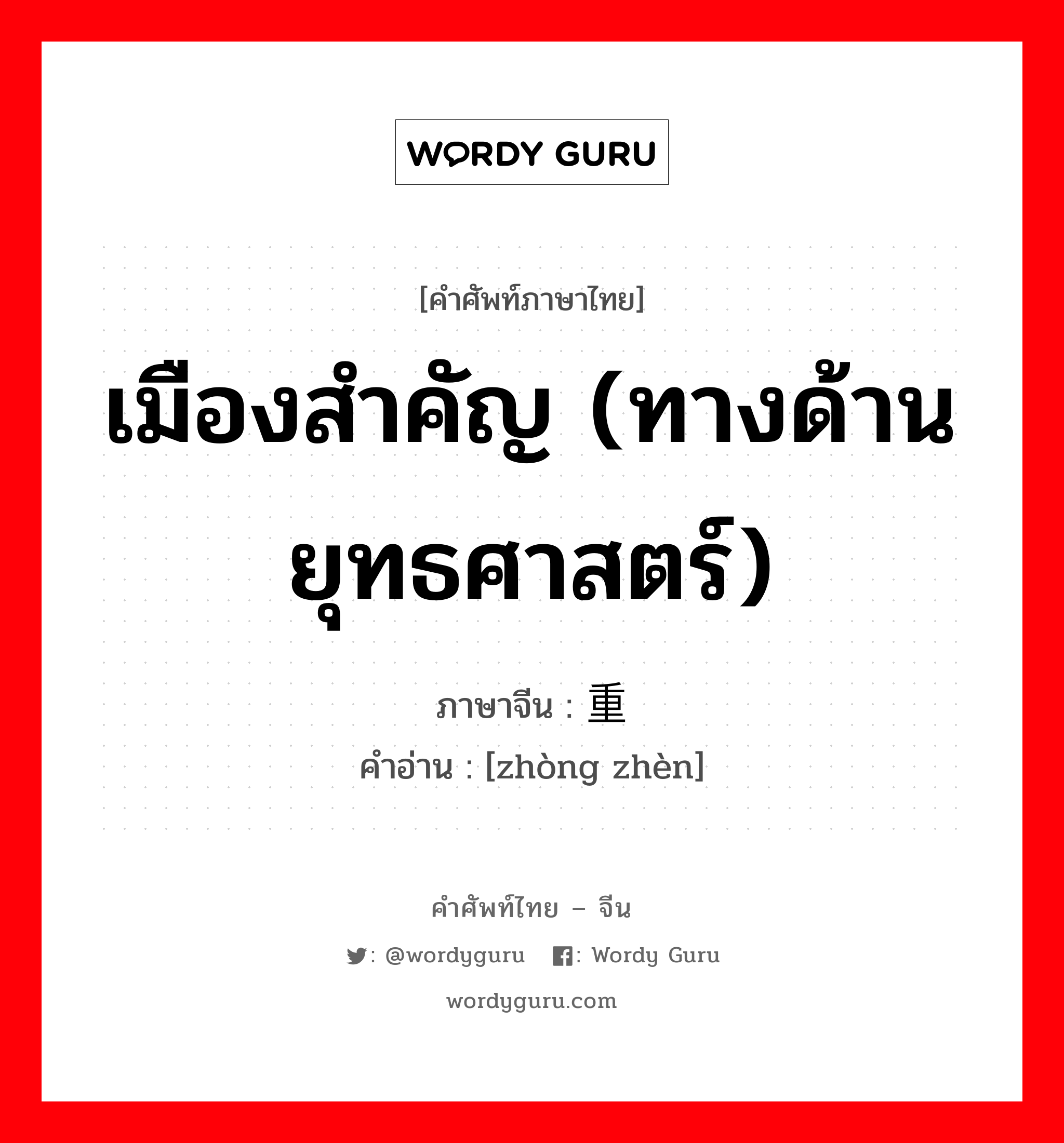 เมืองสำคัญ (ทางด้านยุทธศาสตร์) ภาษาจีนคืออะไร, คำศัพท์ภาษาไทย - จีน เมืองสำคัญ (ทางด้านยุทธศาสตร์) ภาษาจีน 重镇 คำอ่าน [zhòng zhèn]