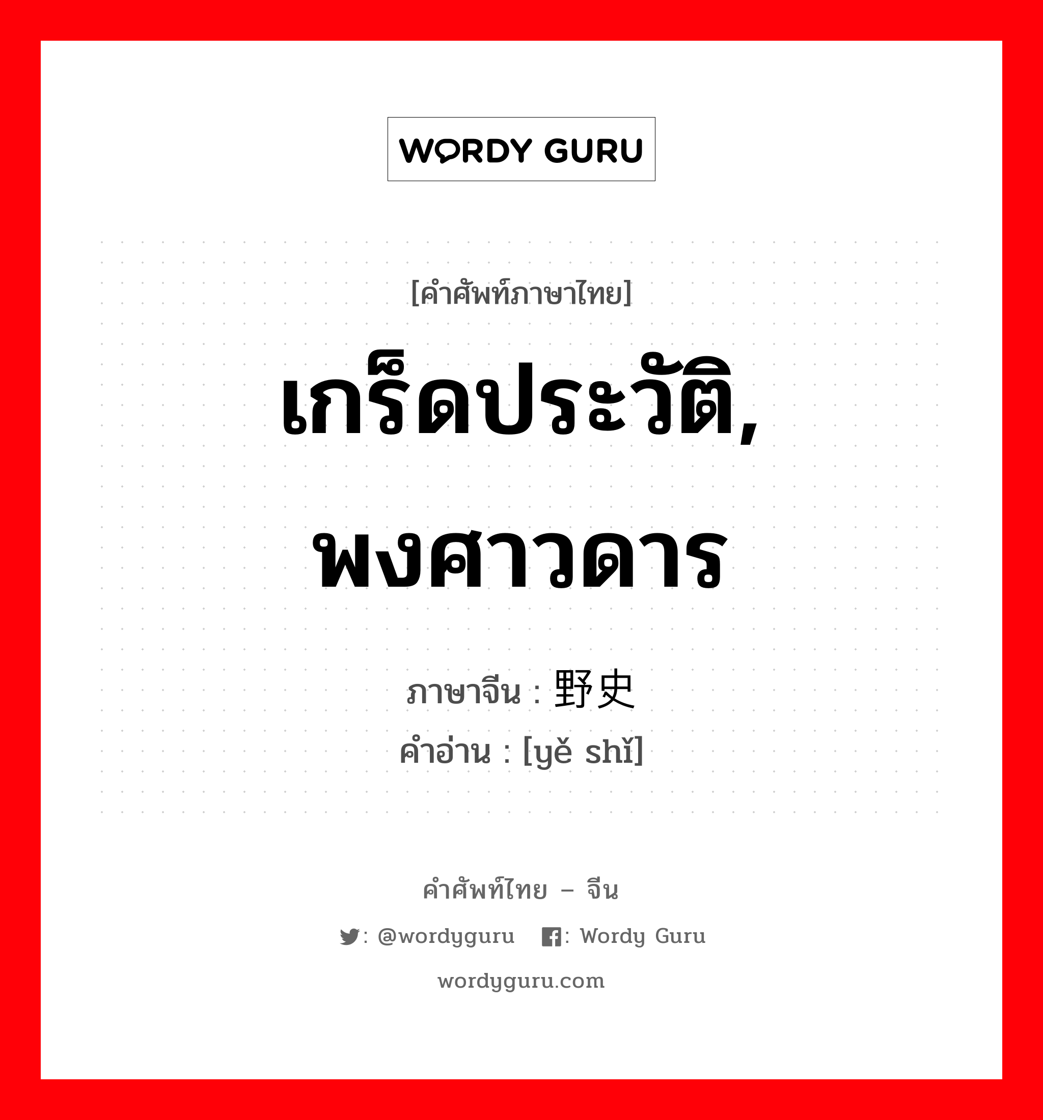 เกร็ดประวัติ, พงศาวดาร ภาษาจีนคืออะไร, คำศัพท์ภาษาไทย - จีน เกร็ดประวัติ, พงศาวดาร ภาษาจีน 野史 คำอ่าน [yě shǐ]