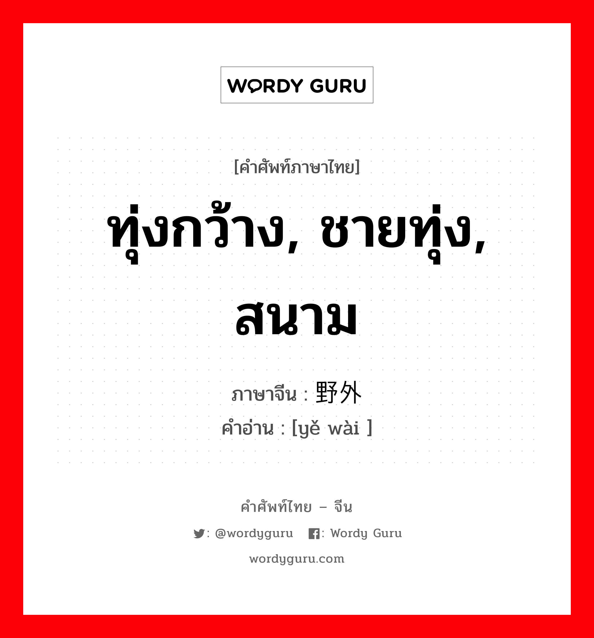 ทุ่งกว้าง, ชายทุ่ง, สนาม ภาษาจีนคืออะไร, คำศัพท์ภาษาไทย - จีน ทุ่งกว้าง, ชายทุ่ง, สนาม ภาษาจีน 野外 คำอ่าน [yě wài ]