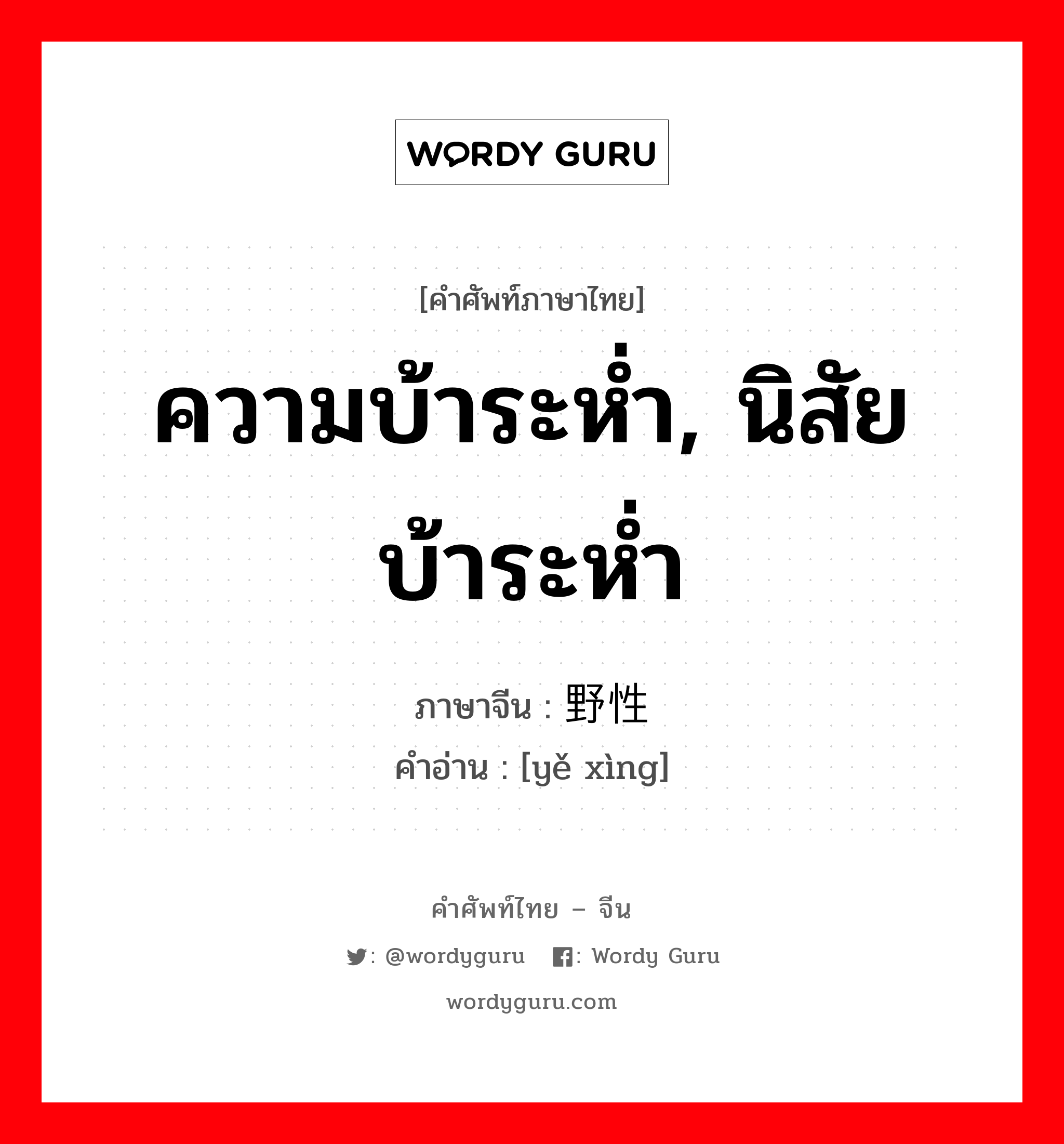 ความบ้าระห่ำ, นิสัยบ้าระห่ำ ภาษาจีนคืออะไร, คำศัพท์ภาษาไทย - จีน ความบ้าระห่ำ, นิสัยบ้าระห่ำ ภาษาจีน 野性 คำอ่าน [yě xìng]