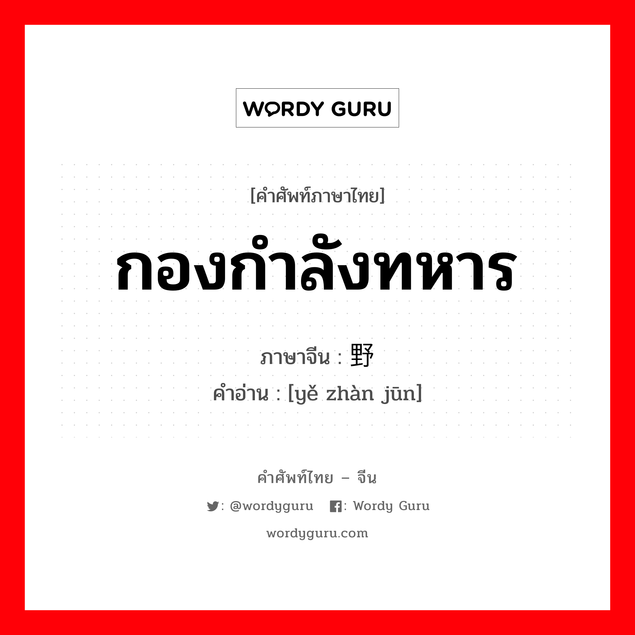 กองกำลังทหาร ภาษาจีนคืออะไร, คำศัพท์ภาษาไทย - จีน กองกำลังทหาร ภาษาจีน 野战军 คำอ่าน [yě zhàn jūn]