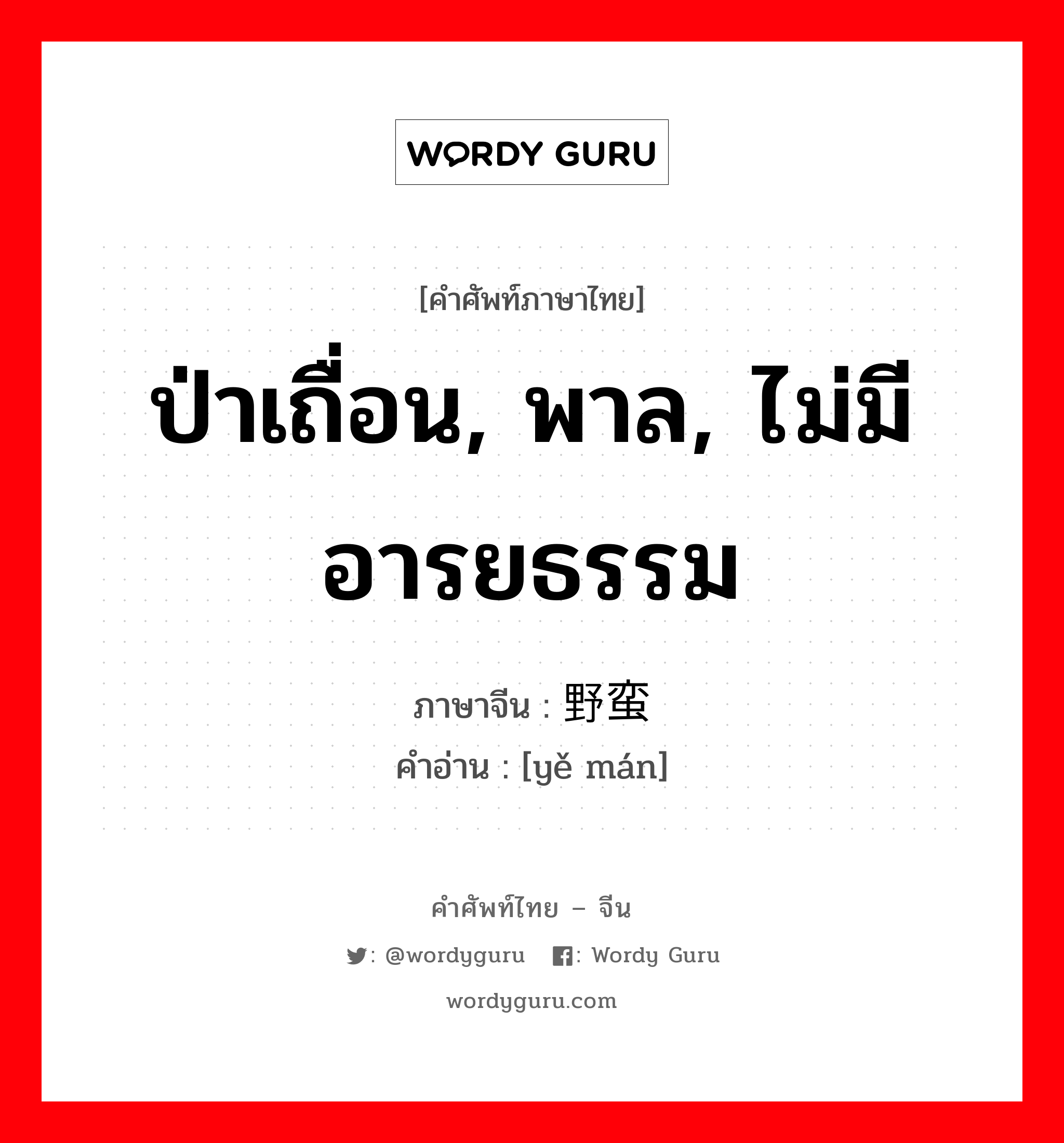 ป่าเถื่อน, พาล, ไม่มีอารยธรรม ภาษาจีนคืออะไร, คำศัพท์ภาษาไทย - จีน ป่าเถื่อน, พาล, ไม่มีอารยธรรม ภาษาจีน 野蛮 คำอ่าน [yě mán]