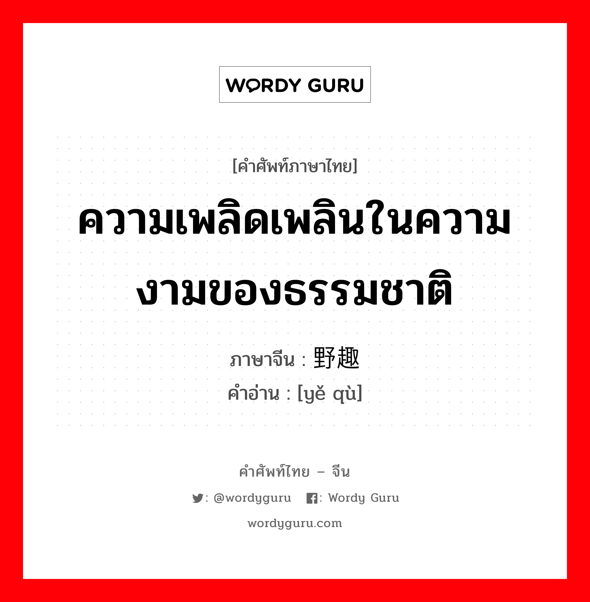 ความเพลิดเพลินในความงามของธรรมชาติ ภาษาจีนคืออะไร, คำศัพท์ภาษาไทย - จีน ความเพลิดเพลินในความงามของธรรมชาติ ภาษาจีน 野趣 คำอ่าน [yě qù]