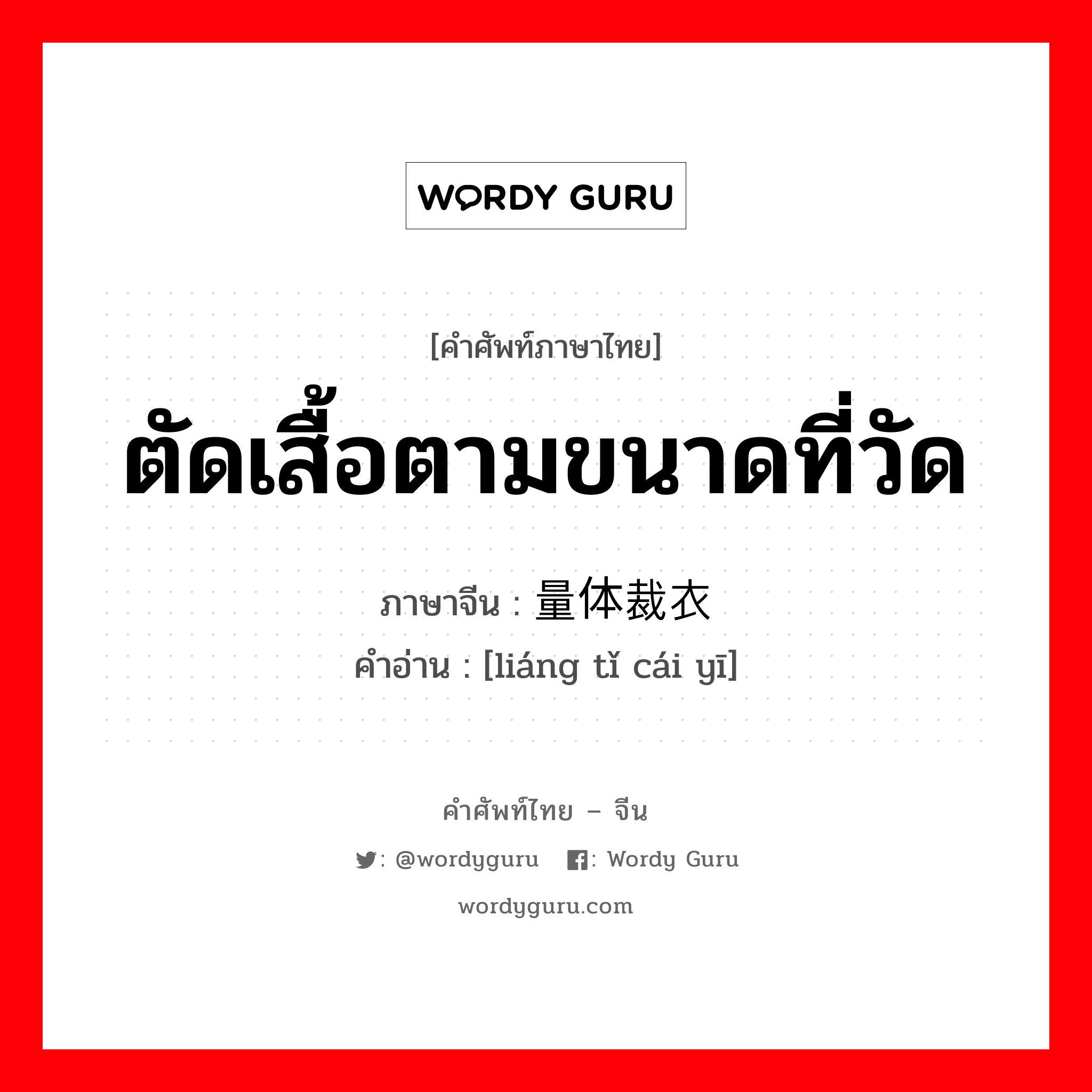 ตัดเสื้อตามขนาดที่วัด ภาษาจีนคืออะไร, คำศัพท์ภาษาไทย - จีน ตัดเสื้อตามขนาดที่วัด ภาษาจีน 量体裁衣 คำอ่าน [liáng tǐ cái yī]