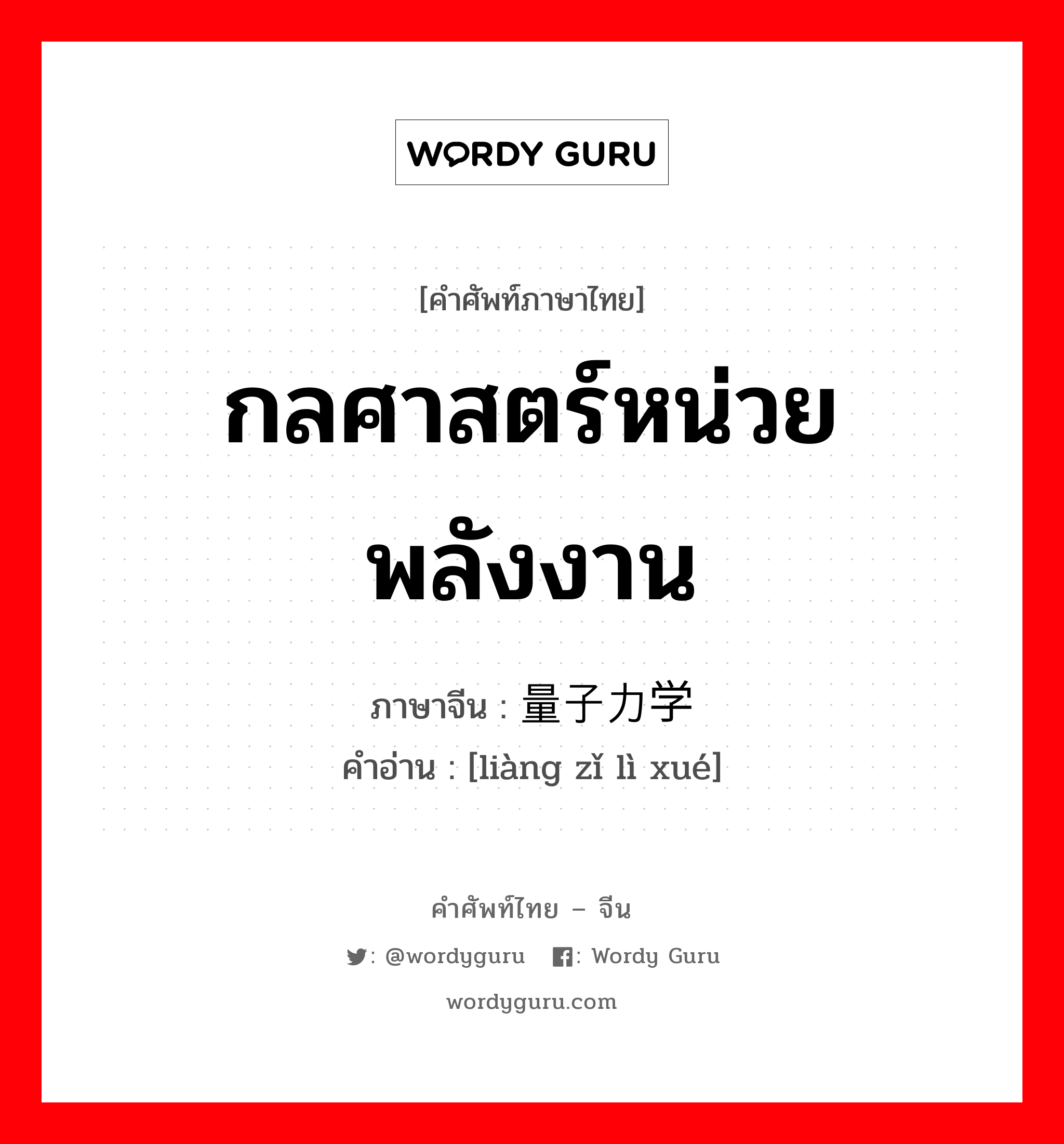 กลศาสตร์หน่วยพลังงาน ภาษาจีนคืออะไร, คำศัพท์ภาษาไทย - จีน กลศาสตร์หน่วยพลังงาน ภาษาจีน 量子力学 คำอ่าน [liàng zǐ lì xué]