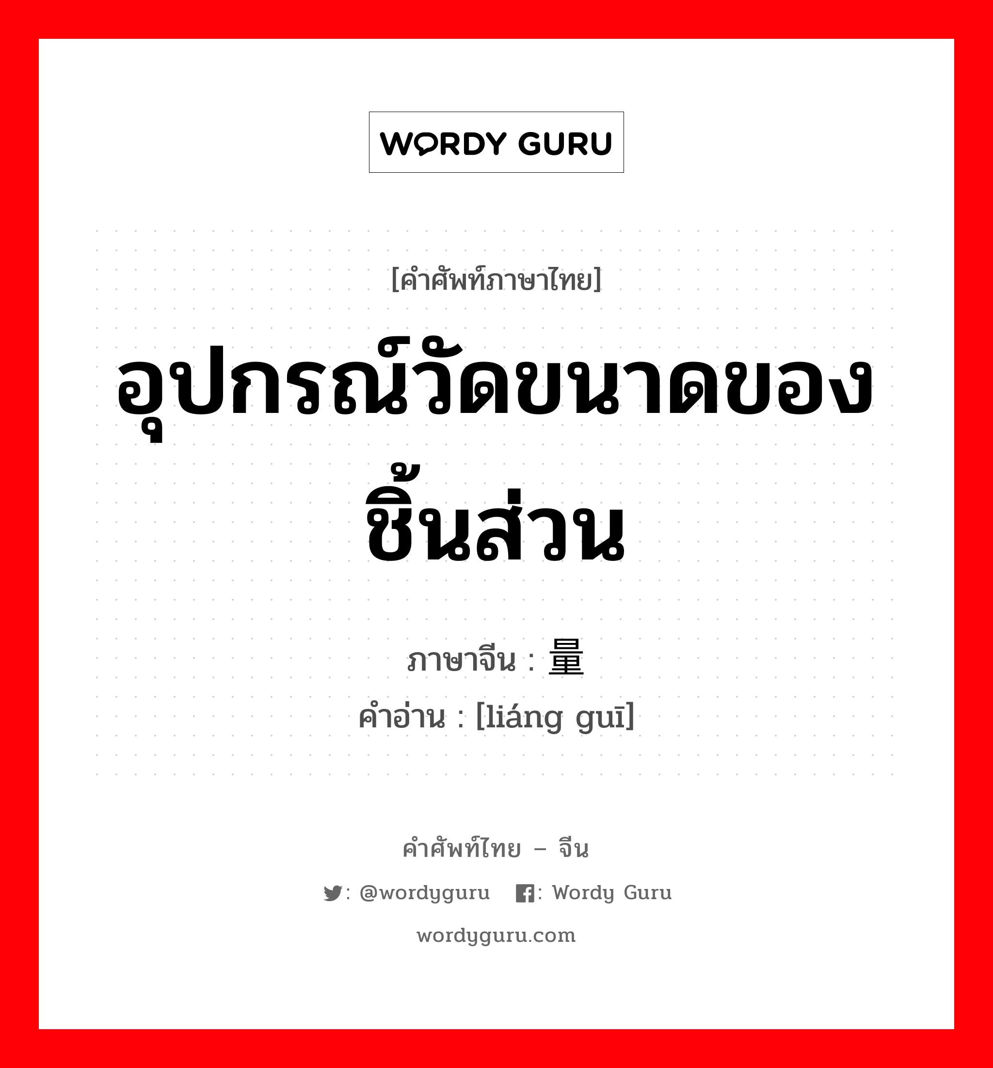 อุปกรณ์วัดขนาดของชิ้นส่วน ภาษาจีนคืออะไร, คำศัพท์ภาษาไทย - จีน อุปกรณ์วัดขนาดของชิ้นส่วน ภาษาจีน 量规 คำอ่าน [liáng guī]