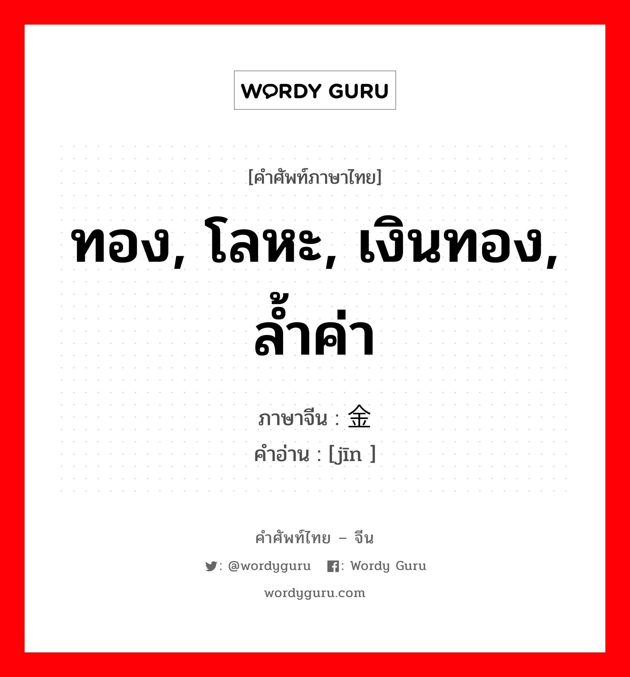 ทอง, โลหะ, เงินทอง, ล้ำค่า ภาษาจีนคืออะไร, คำศัพท์ภาษาไทย - จีน ทอง, โลหะ, เงินทอง, ล้ำค่า ภาษาจีน 金 คำอ่าน [jīn ]