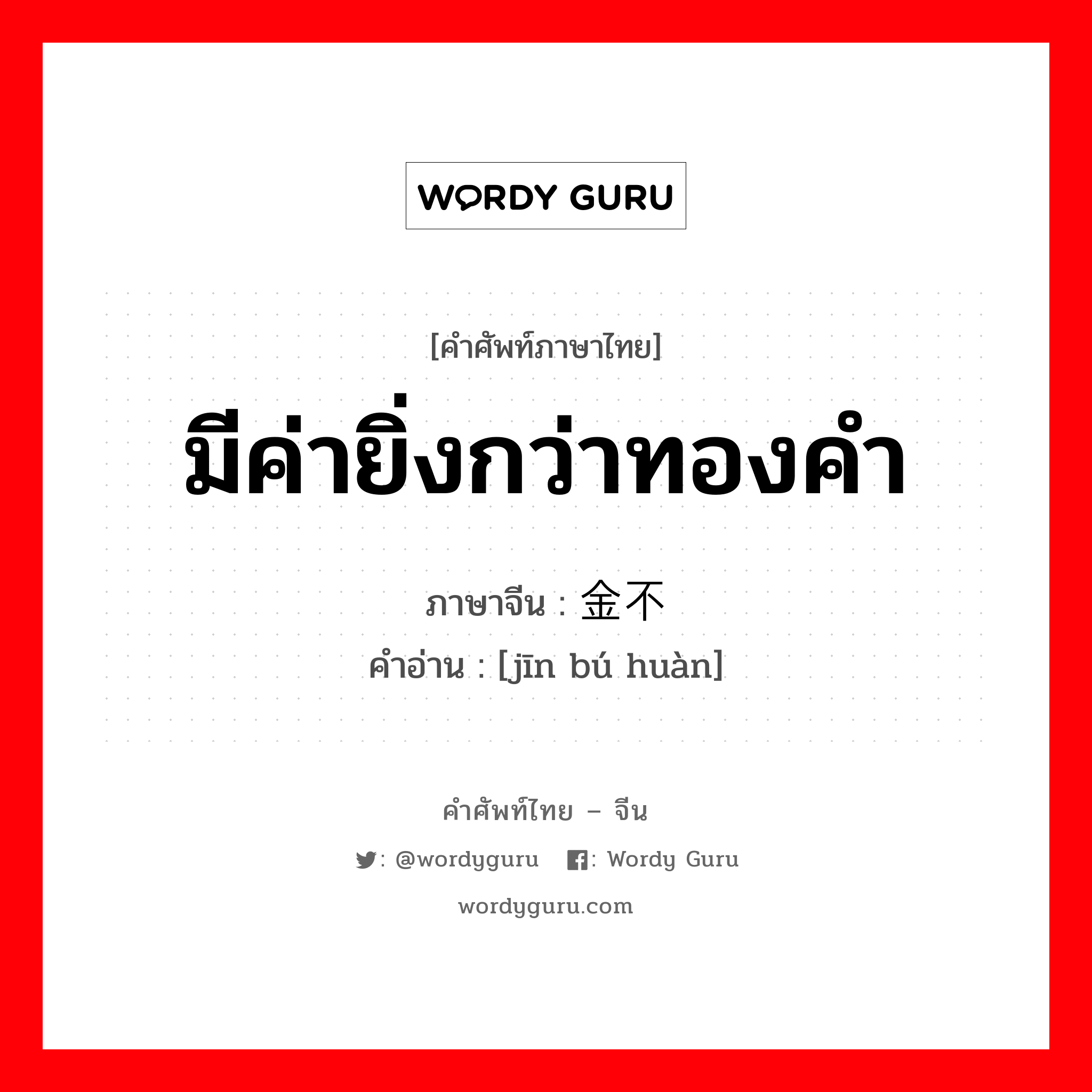 มีค่ายิ่งกว่าทองคำ ภาษาจีนคืออะไร, คำศัพท์ภาษาไทย - จีน มีค่ายิ่งกว่าทองคำ ภาษาจีน 金不换 คำอ่าน [jīn bú huàn]