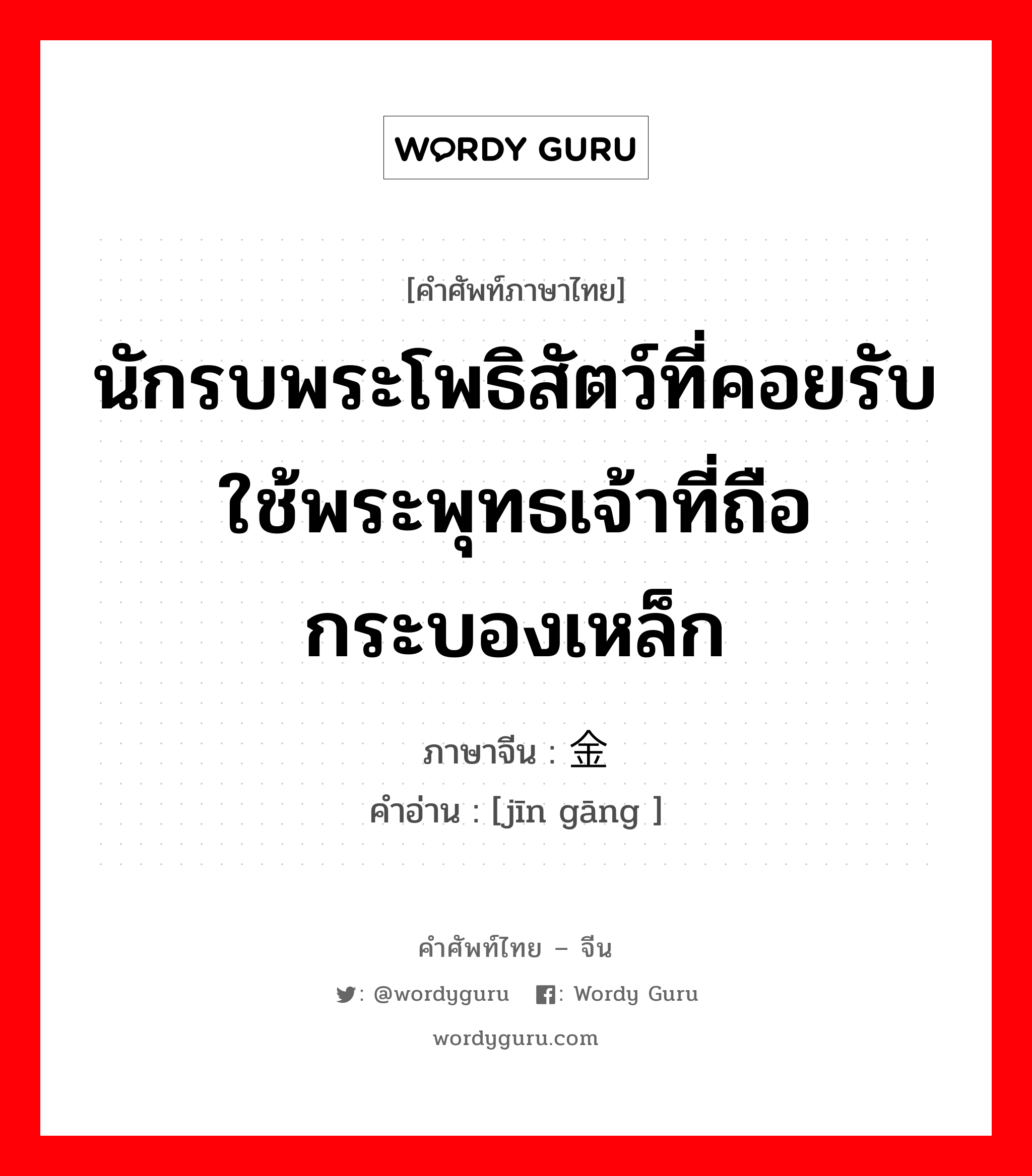 นักรบพระโพธิสัตว์ที่คอยรับใช้พระพุทธเจ้าที่ถือกระบองเหล็ก ภาษาจีนคืออะไร, คำศัพท์ภาษาไทย - จีน นักรบพระโพธิสัตว์ที่คอยรับใช้พระพุทธเจ้าที่ถือกระบองเหล็ก ภาษาจีน 金刚 คำอ่าน [jīn gāng ]