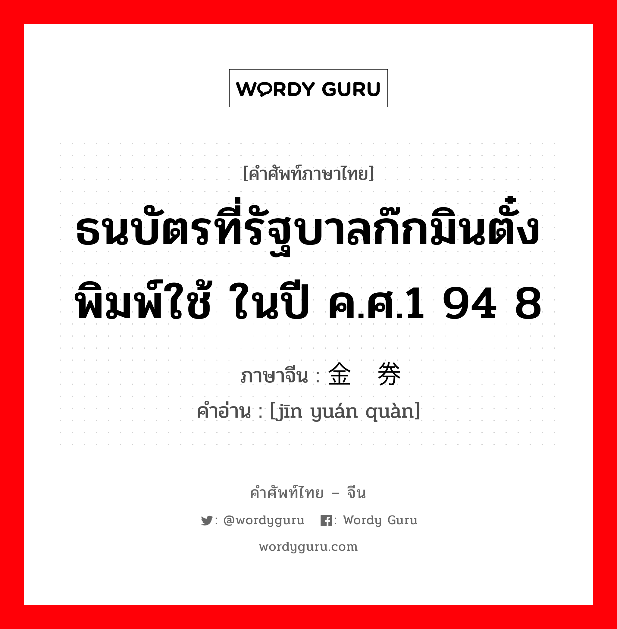 ธนบัตรที่รัฐบาลก๊กมินตั๋งพิมพ์ใช้ ในปี ค.ศ.1 94 8 ภาษาจีนคืออะไร, คำศัพท์ภาษาไทย - จีน ธนบัตรที่รัฐบาลก๊กมินตั๋งพิมพ์ใช้ ในปี ค.ศ.1 94 8 ภาษาจีน 金圆券 คำอ่าน [jīn yuán quàn]