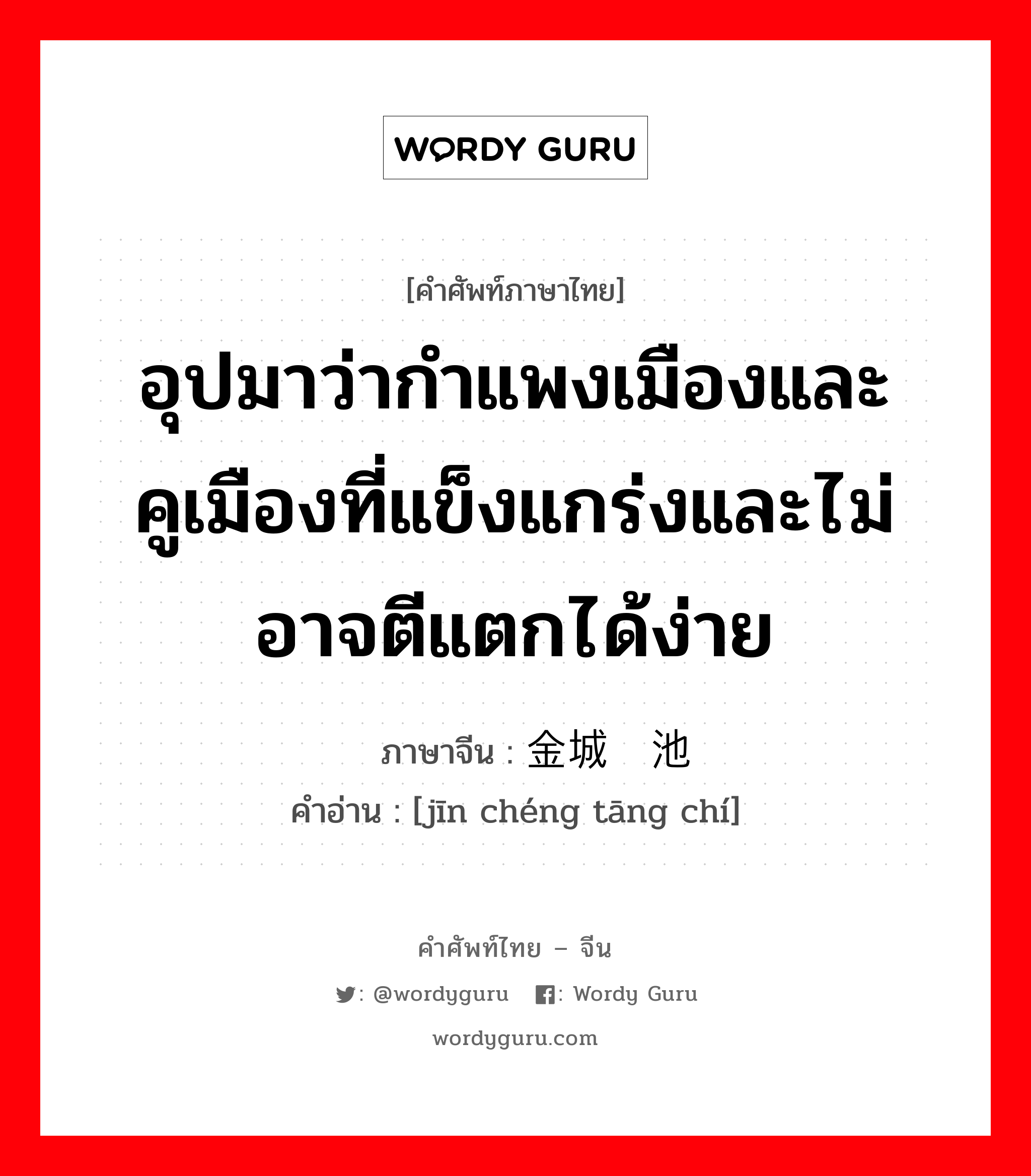 อุปมาว่ากำแพงเมืองและคูเมืองที่แข็งแกร่งและไม่อาจตีแตกได้ง่าย ภาษาจีนคืออะไร, คำศัพท์ภาษาไทย - จีน อุปมาว่ากำแพงเมืองและคูเมืองที่แข็งแกร่งและไม่อาจตีแตกได้ง่าย ภาษาจีน 金城汤池 คำอ่าน [jīn chéng tāng chí]