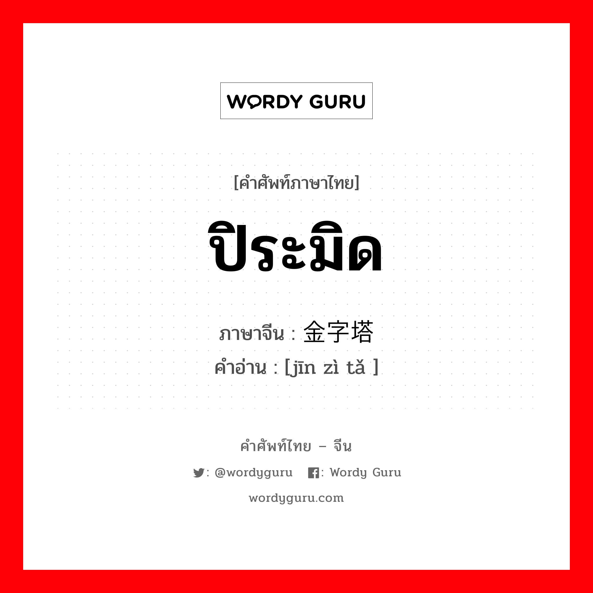 ปิระมิด ภาษาจีนคืออะไร, คำศัพท์ภาษาไทย - จีน ปิระมิด ภาษาจีน 金字塔 คำอ่าน [jīn zì tǎ ]