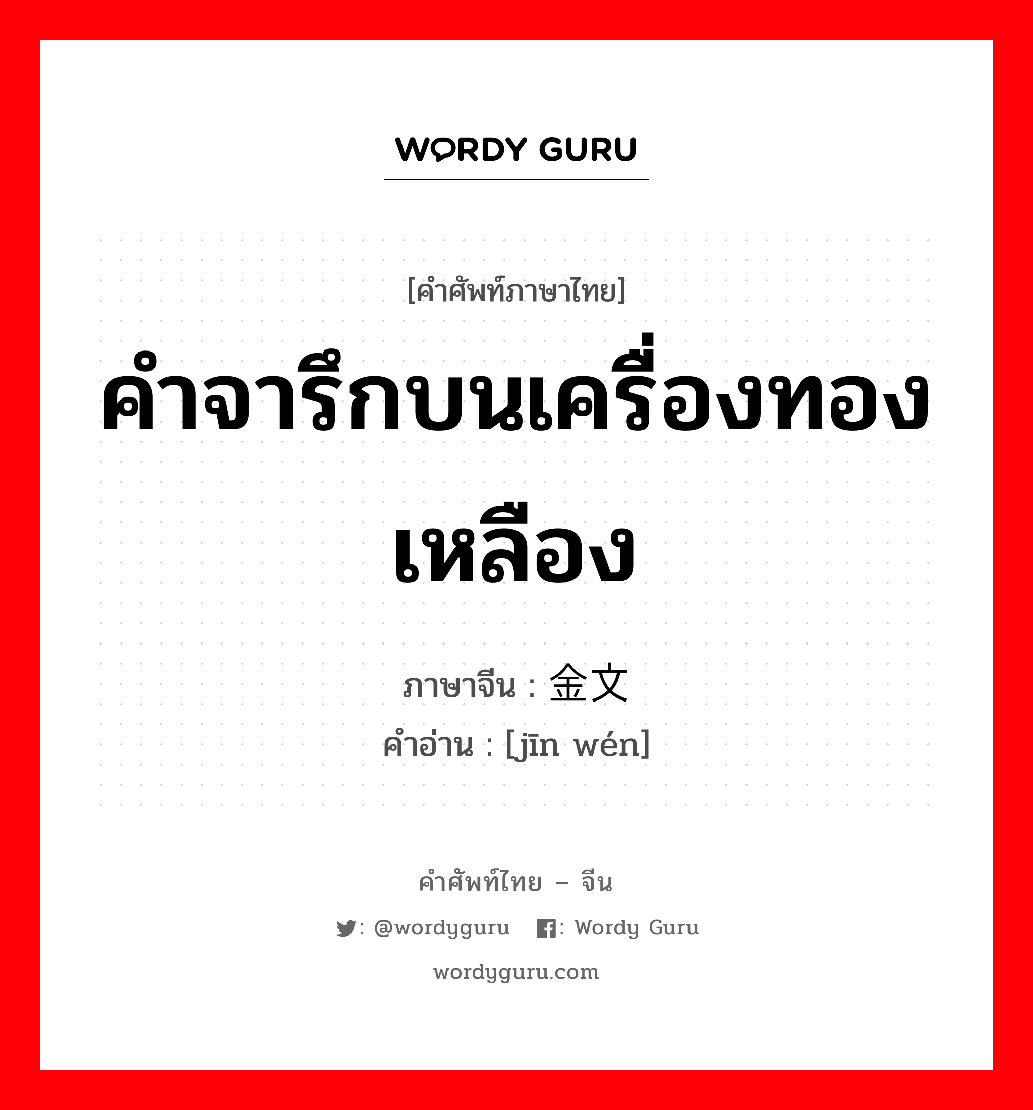 คำจารึกบนเครื่องทองเหลือง ภาษาจีนคืออะไร, คำศัพท์ภาษาไทย - จีน คำจารึกบนเครื่องทองเหลือง ภาษาจีน 金文 คำอ่าน [jīn wén]