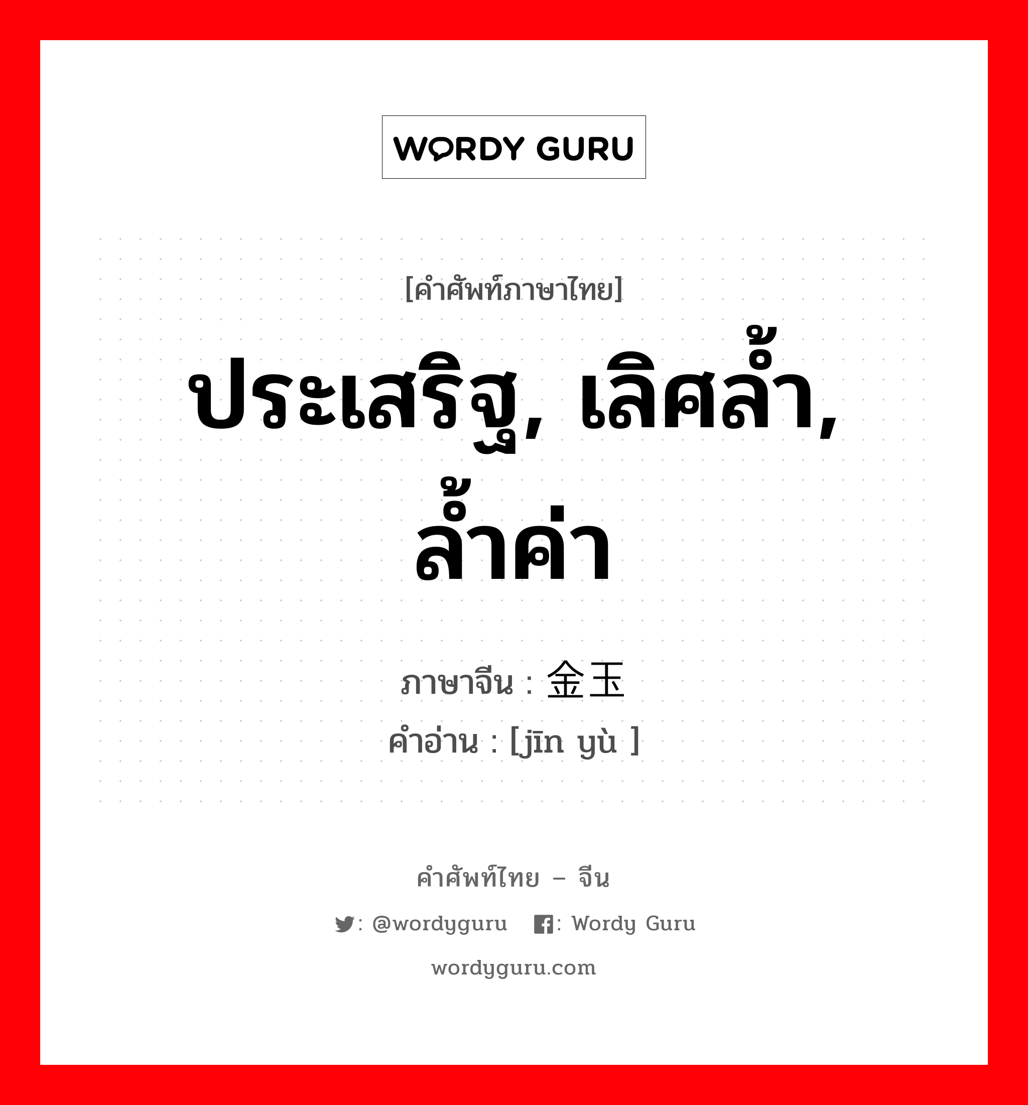 ประเสริฐ, เลิศล้ำ, ล้ำค่า ภาษาจีนคืออะไร, คำศัพท์ภาษาไทย - จีน ประเสริฐ, เลิศล้ำ, ล้ำค่า ภาษาจีน 金玉 คำอ่าน [jīn yù ]